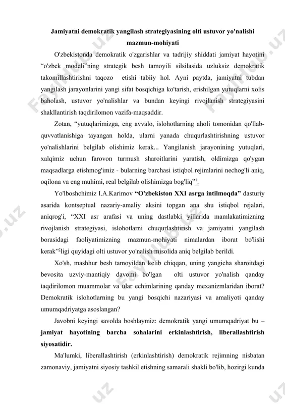 t? demokratik islohotlarning bu yangi bosqichi nazariyasi va amaliyoti qanday umumqadriyatga asoslangan? javobni keyingi savolda boshlaymiz: demokratik yangi umumqadriyat bu –jamiyat hayotining barcha sohalarini erkinlashtirish, liberallashtirish siyosatidir. ma'lumki, liberallashtirish (erkinlashtirish) demokratik rejimning nisbatan zamonaviy, jamiyatni siyosiy tashkil etishning samarali shakli bo'lib, hozirgi kunda juda ko'plab davlatlarning jozibador siyosiy rejimi hisoblanadi. liberal - demokratik rejim aslida hokimiyatni amalga oshirish rejimi emas, balki liberallashtirish tsivilizatsiyasi rivojining muayyan bosqichida shu tsivilizatsiyaning mavjudligi shartidir. siyosiy, jumladan, liberal - demokratik rejim evolyutsiyasi - tadriji sharoitida tsivilizatsiya rivojining yangi tendentsiyalari demokratik va insonparvarlik tamoyillari tizimlariga asoslangan hokimiyatni amalga oshirishning yangicha siyosiy usul hamda vositalarini qonuniy ravishda yuzaga keltiradi. bu tamoyillar, avvalo, shaxs bilan davlat munosabatlarining huquqiy sohasini xarakterlab beradi. liberal davlat barcha fuqarolarning amaldagi tengligini, so'z, fikr erkinligini, shaxs huquqlari va erkinliklarini konstitutsiyaviy aniq belgilagani holda, jamiyatda huquqiy madaniyatning yuksak darajasi bilan ajralib turadi. shu sabab ham liberallashtirish faqat va faqat demokratik asoslardagina mavjud bo'ladi, aniqrog'i, …