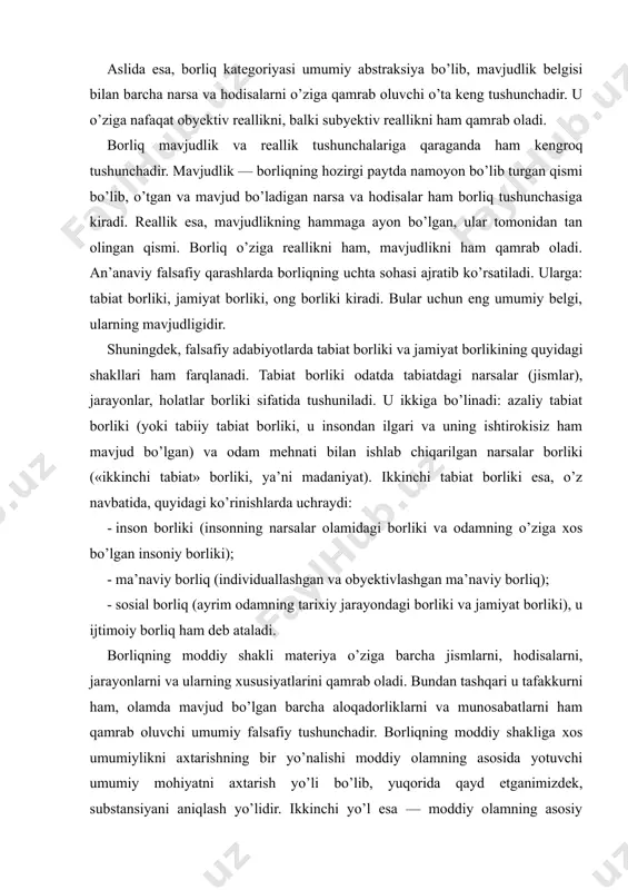 gan ma’naviy borliq); - sosial borliq (ayrim odamning tarixiy jarayondagi borliki va jamiyat borliki), u ijtimoiy borliq ham deb ataladi. borliqning moddiy shakli materiya o’ziga barcha jismlarni, hodisalarni, jarayonlarni va ularning xususiyatlarini qamrab oladi. bundan tashqari u tafakkurni ham, olamda mavjud bo’lgan barcha aloqadorliklarni va munosabatlarni ham qamrab oluvchi umumiy falsafiy tushunchadir. borliqning moddiy shakliga xos umumiylikni axtarishning bir yo’nalishi moddiy olamning asosida yotuvchi umumiy mohiyatni axtarish yo’li bo’lib, yuqorida qayd etganimizdek, substansiyani aniqlash yo’lidir. ikkinchi yo’l esa — moddiy olamning asosiy tarkibiga kiruvchi «qurilish elementlarini»- substratni axtarish yo’li. uchinchi yo’l — hamma narsaning vujudga keltiruvchi bosh sababchisini, ota moddani, ya’ni pramateriyani ahtarish yo’li. mana shu yo’l haqida maxsus to’xtab o’taylik. olamning substansiyasini axtarishning bu usuli go’yoki meva iste’mol qilayotgan kishi, uning kelib chiqishini axtarib, dastlab daraxtga, so’ngra uning guliga, bargiga, ko’chatiga va urug’iga nazar solganidek, atrofimizdagi moddiy olamning o’zagida dastlabki yaratuvchi modda sifatida nima yotishini, ya’ni ilk materiyani, azaliy …
