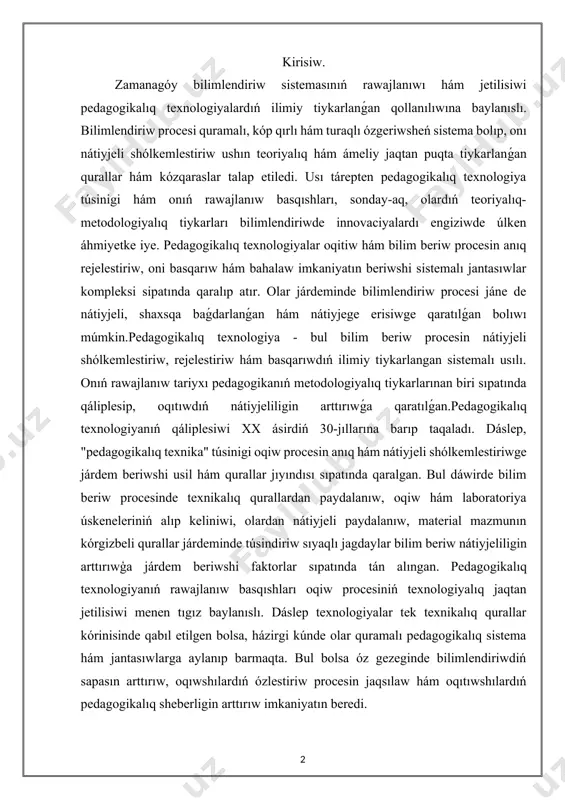 alıq texnologiyanıń rawajlanıw basqıshları oqiw procesiniń texnologiyalıq jaqtan jetilisiwi menen tıgız baylanıslı. dáslep texnologiyalar tek texnikalıq qurallar kórinisinde qabıl etilgen bolsa, házirgi kúnde olar quramalı pedagogikalıq sistema hám jantasıwlarga aylanıp barmaqta. bul bolsa óz gezeginde bilimlendiriwdiń sapasın arttırıw, oqıwshılardıń ózlestiriw procesin jaqsılaw hám oqıtıwshılardıń pedagogikalıq sheberligin arttırıw imkaniyatın beredi. pedagogikalıq texnologiya túsinigi hám onıń rawajlanıw basqıshları. pedagogikalıq texnologiya - bul bilim beriw procesin nátiyjeli shólkemlestiriw, rejelestiriw hám basqarıwdıń ilimiy tiykarlangan sistemalı usılı. onıń rawajlanıw tariyxı pedagogikanıń metodologiyalıq tiykarlarınan biri sıpatında qáliplesip, oqıtıwdıń nátiyjeliligin arttırıwǵa qaratılǵan.pedagogikalıq texnologiyanıń qáliplesiwi xx ásirdiń 30-jıllarına barıp taqaladı. dáslep, "pedagogikalıq texnika" túsinigi oqiw procesin anıq hám nátiyjeli shólkemlestiriwge járdem beriwshi usil hám qurallar jıyındısı sıpatında qaralgan. bul dáwirde bilim beriw procesinde texnikalıq qurallardan paydalanıw, oqiw hám laboratoriya úskeneleriniń alıp keliniwi, olardan nátiyjeli paydalanıw, material mazmunın kórgizbeli qurallar járdeminde túsindiriw sıyaqlı jagdaylar bilim beriw nátiyjeliligin arttırıwģa járdem beriwshi faktorlar sıpatında tán alıngan. xx ásirdiń 40-60-jıllarında bilimlendiriw procesinde …