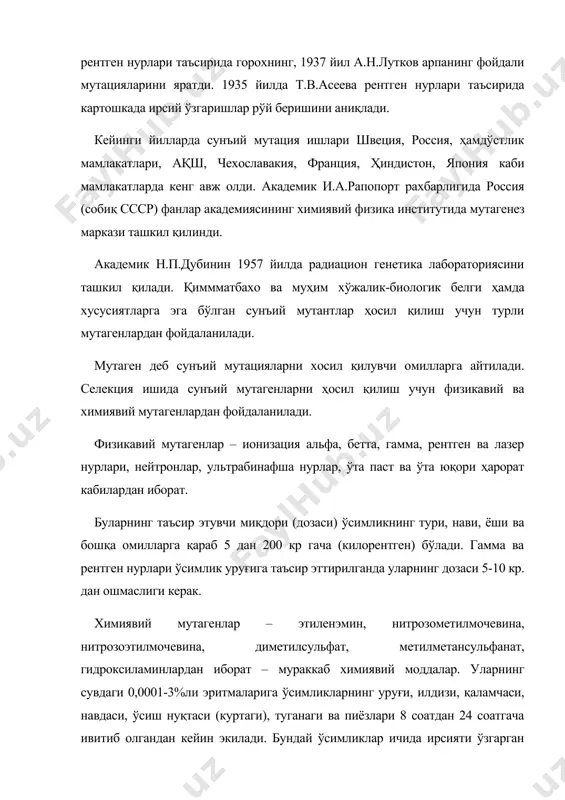 . бундай ўсимликлар ичида ирсияти ўзгарган янги белгили – хусусиятли ўсимликлар ҳосил бўлади. бу ўсимликларда танлаш ўтказиб керакли белгили – хусусиятли ўсимликлар – мутантлар танлаб олинади. химиявий мутагенларнинг ўта таъсирчан эканлигини инобатга олиб мутация чақириш учун қуйидаги миқдордаги сувдаги эритмалари қўлланилади: нитрозометилмочевина – 0,0001-0,015%; нитозоэтилмочевина - 0,0001-0,025%; диметилсульфат - 0,01-0,15%; диэтилсульфит - 0,01-0,2%; этиленэмин - 0,01-0,5%; этилметансульфанат - 0,1-1,5%; гидроксиламин - 0,5-3,0% бундай кучли мураккаб химиявий моддалар-мутагенлар билан ишлаганда жуда ҳам катта эҳтиётлик чоралари кўрилиши керак. мутагенлар таъсир этилиб ҳосил қилинган ўсимлик авлоди мутант дейилади ва катта (бош) м ҳарфи билан ифодаланади (м1 м2 м3 ва бошқалар). мутантлардан морфозлар (ирсий бўлмаган ўзгарувчанликни) фарқлаш учун танлаш мутантларнинг биринчи (м1) бўғинида ўтказилмай, балки иккинчи (м2) бўғиндан бошлаб ўтказилади. сунъий мутациялардан селекция ишида фойдаланишнинг икки йўли бор: 1. районлаштирилган энг яхши навларнинг сунъий мутантларини хосил қилиб, улардан тўғридан тўғри фойдаланиш асосида (танлаш, ўрганиш, синаш) янги навлар яратиш; 2. энг яхши навларнинг сунъий мутантларини …