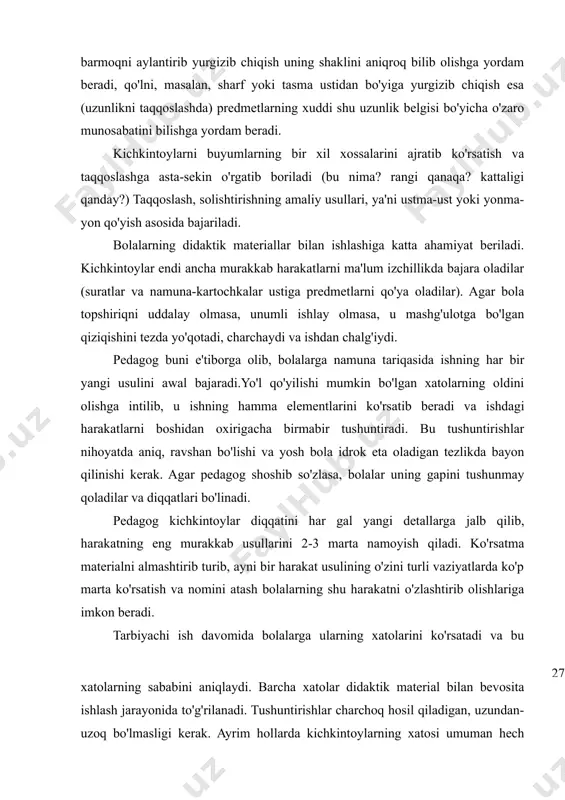 adi. pedagog kichkintoylar diqqatini har gal yangi detallarga jalb qilib, harakatning eng murakkab usullarini 2-3 marta namoyish qiladi. ko'rsatma materialni almashtirib turib, ayni bir harakat usulining o'zini turli vaziyatlarda ko'p marta ko'rsatish va nomini atash bolalarning shu harakatni o'zlashtirib olishlariga imkon beradi. tarbiyachi ish davomida bolalarga ularning xatolarini ko'rsatadi va bu xatolarning sababini aniqlaydi. barcha xatolar didaktik material bilan bevosita ishlash jarayonida to'g'rilanadi. tushuntirishlar charchoq hosil qiladigan, uzundan-uzoq bo'lmasligi kerak. ayrim hollarda kichkintoylarning xatosi umuman hech qanday tushuntirishlarsiz tuzatiladi (o'ng qo'lingga ol, mana bunisiga! mana bu kosani yuqoriga qo'y, ko'rdingmi, u piyoladan katta! va hokazo). bolalar harakat usulini o'zlashtirib olganlaridan so'ng, uni ko'rsatib o'tirishning hojati qolmaydi. endi kichkintoylarni vazifa bajarishga faqat og'zaki ko'rsatmalar bilan undash kifoya. yanvar oyidan boshlab bolalarga yangi bilimlarni o'zlashtirib olishlariga imkon beruvchi aralash mashqlar berish hamda ilgari o'zlashtirganlarini mashq qildirish mumkin (qaranglar-chi, qaysi archa pastroq, ana shu archaning tagiga bitta qo'ziqorin qo'ying. qaysi archa baland? uning …