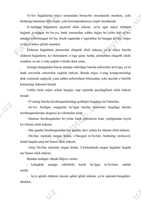 lari orqali mijoz tomonidan, yoki bank tomonidan noqonuniy kirishlardan himoyalangan. mijoz va bank tomonidan kiritilgan axborotlar shifrlanadi va elektron imzo bilan tasdiqlanadi. hisob-kitoblarni «bank-mijoz» tizimi orqali o‘tkazish tartibi o‘zbekistonda bank tizimi rivojlanib borgan sari banklar tomonidan mijozlarga xizmat ko‘rsatish sifati yaxshilanmoqda, ularga yangi bank xizmatlari taklif etilmoqda. shulardan biri yangi texnologiya bo‘lib hisoblangan «bank-mijoz» dasturi bo‘yicha hisob-kitoblar o‘zbekiston respublikasi moliya vazirligi tomonidan 1998 yil 497-sonli bilan ro‘yxatga olingan, o‘zbekiston respublikasi markaziy banki boshqaruvi tomonidan tasdiqlangan «hisob-kitoblarni «bank-mijoz» dasturiy majmuasi orqali amalga oshirish to‘g‘risida»gi nizom asosida olib boriladi. “bank mijoz” dasturiy majmuasi (dastur) bank va mijozning avtomatlashtirilgan o‘zaro aloqasi uchun belgilangan bo‘lib, pul mablag‘larining operativ boshqarishning o‘sishiga va quyidagilarga imkoniyatlar yaratadi: · mijozning har kuni bankka qatnamasligi hisobiga o‘z vaqtini va mablag‘ini tejashga; · manzilning uzoq yaqinligiga qaramasdan mijozning bankni o‘zi ixtiyoriy ravishda tanlashiga; · bank mijozlari bo‘lgan fuqarolarga, ularning uyida, yuridik tashkilotlarga esa, ularning idoralarida avtomatlashtirilgan ish joyini tashkil qilgan …