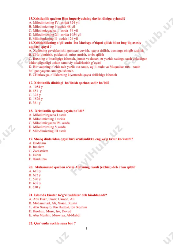 . 1054 y b. 451 y c. 325 y d. 1526 y e. 381 y 18. xristianlik qachon paydo bo’ldi? a. milodimizgacha i asrda b. milodimizning i asrida c. milodimizgacha iv- asrda d. milodimizning v asrda e. milodimizning iii asrda 19. sharq dinlaridan qaysi biri xristianlikka eng ko’p ta’sir ko’rsatdi? a. buddizm b. iudaizm c. zorastrizm d. islom e. hinduizm 20. muhammad qachon o’zini alloxning rasuli (elchisi) deb e’lon qildi? a. 610 y b. 622 y c. 570 y d. 632 y e. 630 y 21. islomda kimlar to’g’ri xalifalar deb hisoblanadi? a. abu bakr, umar, usmon, ali b. muhammad, ali, xasan, xusan c. abu xurayro, ibn hanbal, ibn xoshim d. ibrohim, muso, iso, dovud e. abu muslim, muoviya, al-mahdi 22. qur’onda nechta sura bor ? a. 114 b. 110 c. 115 d. 286 e. 3 23. qurbon hayiti qachon bayram qilinadi? a. ro’za tugagandan boshlab 70 kundan so’ng b. …