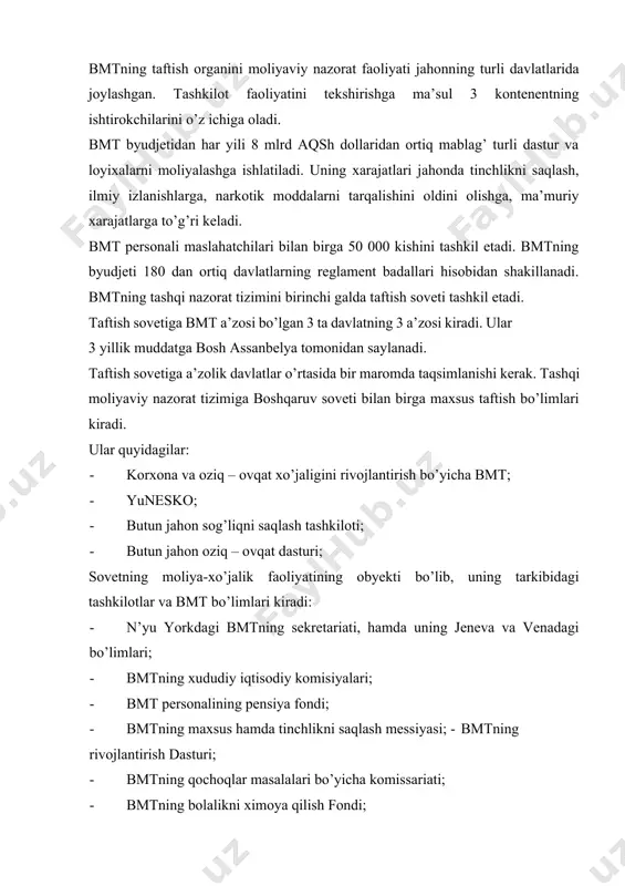 mtning rivojlantirish dasturi; · bmtning qochoqlar masalalari bo’yicha komissariati; · bmtning bolalikni ximoya qilish fondi; · bmtning atrof – muhitni muhoofaza qilish dasturi; · xalqaro savdo markazi; dunyo mamlakatlaridagi moliyaviy nazorat tizimlari tahlil etilganda, ularning aksariyati bir-biriga o’xshamaydigan ekanligini ko’rish mumkin. ammo rivojlangan mamlakatlarning moliya tizimlarini o’rganish o’ziga xos ahamiyatga ega. sababi ulardagi iqtisodiy(moliyaviy) rivojlanishga moliyaviy nazorat tizimining to’g’ri tashkil etilganligi, moliya mexanizmining amal qilishining samarali ekanligi ham aytish mumkinki o’z ta’sirini ko’rsatgan. umuman olganda, moliyaviy nazorat tizimining rasional(optimal) tashkil etilishi moliya tizimining rivojlanishiga o’z ta’sirini ko’rsatadi. shunday ekan, rivojlanayotgan mamlakatlar uchun taraqqiy etgan mamlakatlar moliyaviy nazorat tizimini puxta o’rganish va ularning ilg’or tajribasini o’zlashtirish zaruriy ehtiyoj sanaladi. bmtning taftish organini moliyaviy nazorat faoliyati jahonning turli davlatlarida joylashgan. tashkilot faoliyatini tekshirishga ma’sul 3 kontenentning ishtirokchilarini o’z ichiga oladi. bmt byudjetidan har yili 8 mlrd aqsh dollaridan ortiq mablag’ turli dastur va loyixalarni moliyalashga ishlatiladi. uning xarajatlari jaxonda tinchlikni saqlash, ilmiy …