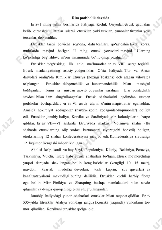 do qilganlar va dengiz qaroqchiligi bilan shug‘ullanganlar. janubiy italiyadagi yunon shaharlari etrusklar bilan raqobat qildilar. er av 535-yilda etrusklar alaliya yonidagi jangda (korsika yaqinida) yunonlami tor-mor qiladilar. korsikani etrusklar qo‘lga oldi. shu vaqtda etrusklar latsiya, kampaniya va shimoliy italiyani bir qismi etrusklar qo‘lida edi. er av vi asrning birinchi yarmi etruriyani iqtisodiy-siyosiv hayotini yuksalish davri edi. er av vi asrning ikkinchi yarmidan etrusklar zaiflasha boshladi. ular birdaniga yunon, rimliklar va gallarni siquvi ostida qoldi. er av 524-yilda yunonlar kampaniyada etrusklarni tor-mor qildilar. er av 509-yilda rimliklar so‘nggi etrusk podshosi tarkviniy mag‘rurni shahardan haydab yuboradilar. er av 265-yilda voliniyani qulashi bilan rimliklar etruriyani to‘la istilosini tugalladilar. yangi era boshida etrusklar romanlashtirish jarayonida o‘z ona tillarini unutdilar va rimliklar bilan qo‘shilib ketdilar . etrusk san’ati tarixi to‘rt davrga bo'linadi: birinchi davr er. av. viii—vii asrlar, arxaik er avvi asr, klassik er av v—iv asrlar va ellin er av iii—i asrlar. etrusk shaharlarida …