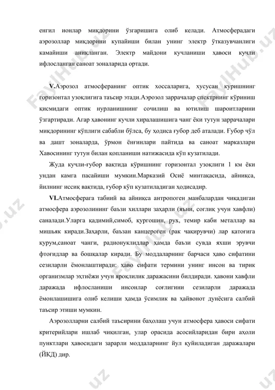бошқалар киради. бу моддаларнинг барчаси ҳаво сифатини сезиларли ёмонлаштиради: ҳаво сифати термини унинг инсон ва тирик организмлар эҳтиёжи учун яроқлилик даражасини билдиради. ҳавони хавфли даражада ифлосланиши инсонлар соғлигини сезиларли даражада ёмонлашишига олиб келиши ҳамда ўсимлик ва ҳайвонот дунёсига салбий таъсир этиши мумкин. аэрозолларни салбий таъсирини баҳолаш учун атмосфера ҳавоси сифати критерийлари ишлаб чиқилган, улар орасида асосийларидан бири аҳоли пунктлари ҳавосидаги зарарли моддаларнинг йул қуйиладиган даражалари (йкд) дир. vii. атмосфера аэрозолининг табиий, саноат ва бошқа манбалари сайёрада нотекис тақсимланган ва уларнинг интенсивлиги вақт буйича бир хил эмас. шу сабабли аэрозолнинг максимал миқдори сутка давомида ва мавсумий узгариши мумкин. аэрозолнинг максимал миқдори кундузи, минимал миқдори тунда кузатилади. катта шаҳарларда эса аэрозолларнинг суткалик миқдори бунга тескари ўзгаради. аэрозолларнинг табиий ландшафтлар устидаги миқдорининг максимуми езда, минимуми эса қишда кузатилади. саноат ҳудудларида эса максимум одатда қишда кузатилади. аэрозолнинг максимал миқдорлари қитъалар, чуллар ва шаҳарлар устида кузатилади. минимал миқдорлар эса сув ҳавзалари, қишлоқ жойлари ва ўрмонзорлар …