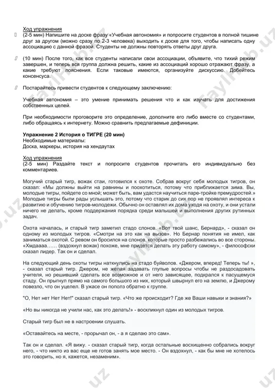 заключению: учебная автономия – это умение принимать решения что и как изучать для достижения собственных целей. при необходимости проговорите это определение, дополните его либо вместе со студентами, либо обращаясь к интернету. можно сравнить предлагаемые дефиниции. упражнение 2 история о тигре (20 мин) необходимые материалы: доска, маркеры, история на хендаутах ход упражнения (2-5 мин) раздайте текст и попросите студентов прочитать его индивидуально без комментариев. могучий старый тигр, вожак стаи, готовился к охоте. собрав вокруг себя молодых тигров, он сказал: «мы должны выйти на равнины и поохотиться, потому что приближается зима. вы, молодые тигры, пойдете со мной; может быть, вам удастся научиться паре-тройке премудростей.» молодые тигры были рады услышать это, потому что старик до сих пор не проявлял интереса к развитию и обучению тигров-молодежи. обычно он оставлял их дома уходя на охоту, и они устали ничего не делать, кроме поддержания порядка среди малышей и выполнения других рутинных задач. охота началась, и старый …