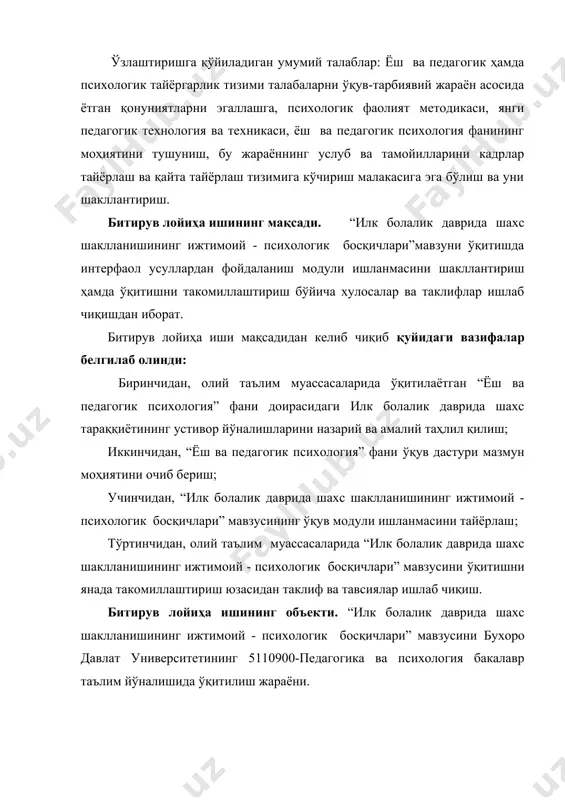антириш, бакалаврларни психологик билимлар, юксак миллий мулоқот техникаси ва маданияти ҳамда ёш психология бўйича билимли, етук малакага эга бўлишларини таъминлашдир. чунки, ҳозирги замон ўқитувчиси ҳаётимизда юз бераётган туб ўзгаришларнинг асосий иштирокчиларидан бири бўлиб, у ҳар томонлама етук, чуқур билимга эга бўлган мутахассис, ватани ва халқига содиқ, етук мутахассис маҳорати ва лаёқатига эга бўлган, жамиятдаги ҳамда касб вазифаларини яхши билган шахс бўлиши зарур. ўзлаштиришга қўйиладиган умумий талаблар: ёш ва педагогик ҳамда психологик тайёргарлик тизими талабаларни ўқув-тарбиявий жараён асосида ётган қонуниятларни эгаллашга, психологик фаолият методикаси, янги педагогик технология ва техникаси, ёш ва педагогик психология фанининг моҳиятини тушуниш, бу жараённинг услуб ва тамойилларини кадрлар тайёрлаш ва қайта тайёрлаш тизимига кўчириш малакасига эга бўлиш ва уни шакллантириш. битирув лойиҳа ишининг мақсади. “илк болалик даврида шахс шаклланишининг ижтимоий - психологик босқичлари”мавзуни ўқитишда интерфаол усуллардан фойдаланиш модули ишланмасини шакллантириш ҳамда ўқитишни такомиллаштириш бўйича хулосалар ва таклифлар ишлаб чиқишдан иборат. битирув лойиҳа иши мақсадидан келиб чиқиб қуйидаги …