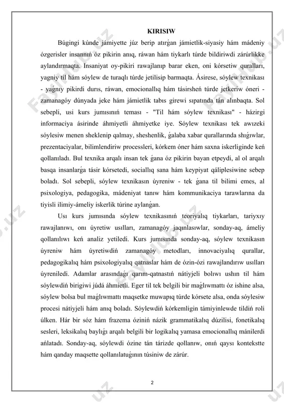 il bilimi emes, al psixologiya, pedagogika, mádeniyat tanıw hám kommunikaciya tarawlarına da tiyisli ilimiy-ámeliy iskerlik túrine aylanǵan. usı kurs jumısında sóylew texnikasınıń teoriyalıq tiykarları, tariyxıy rawajlanıwı, onı úyretiw usılları, zamanagóy jaqınlasıwlar, sonday-aq, ámeliy qollanılıwı keń analiz yetiledi. kurs jumısında sonday-aq, sóylew texnikasın úyreniw hám úyretiwdiń zamanagóy metodları, innovaciyalıq qurallar, pedagogikalıq hám psixologiyalıq qatnaslar hám de ózin-ózi rawajlandırıw usılları úyreniledi. adamlar arasındaǵı qarım-qatnastıń nátiyjeli bolıwı ushın til hám sóylewdiń birigiwi júdá áhmietli. eger til tek belgili bir maǵlıwmattı óz ishine alsa, sóylew bolsa bul maǵlıwmattı maqsetke muwapıq túrde kórsete alsa, onda sóylesiw procesi nátiyjeli hám anıq boladı. sóylewdiń kórkemligin támiyinlewde tildiń roli úlken. hár bir sóz hám frazema óziniń názik grammatikalıq dúzilisi, fonetikalıq sesleri, leksikalıq baylıǵı arqalı belgili bir logikalıq yamasa emocionallıq mánilerdi ańlatadı. sonday-aq, sóylewdi ózine tán tárizde qollanıw, onıń qaysı kontekstte hám qanday maqsette qollanılatuǵının túsiniw de zárúr. kurs isınıń aktuallıǵı:zamanagóy jámiyette insannıń óz pikirin anıq, logikalıq hám tásirsheń …