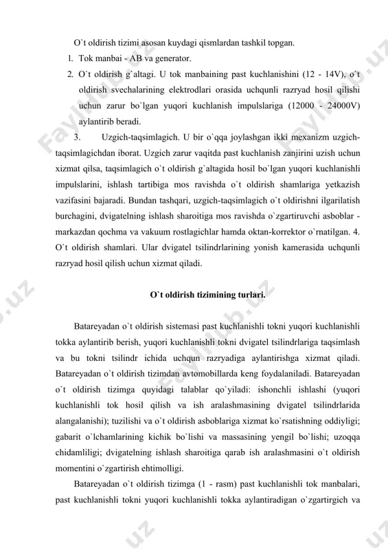 ; dvigatelning ishlash sharoitiga qarab ish aralashmasini o`t oldirish momentini o`zgartirish ehtimolligi. batareyadan o`t oldirish tizimga (1 - rasm) past kuchlanishli tok manbalari, past kuchlanishli tokni yuqori kuchlanishli tokka aylantiradigan o`zgartirgich va yordamchi asboblar kiradi. o`zgarmas yoki o`zgaruvchan tok generatorlari va akkumulyatorlar batareyasi past kuchlanish manbalaridir. elektr toki o`zgartirgichlariga induktsion g`altak, uzgich, kondensator, taqsimlagich, uchqundan o`t oldirish svechasi kiradi. o`t oldirish o`chirgich, startyor o`chirgichi, past va yuqori kuchlanish simlari yordamchi asboblarga kiradi. batareyadan o`t oldirish sistemasi ishlayotganida hosil bo`ladigan elektr zanjirlari bilan tanishib chiqamiz. asboblar tizimi o`t oldirish o`chirgichi vositasida ishga tushirilgach, quyidagi past kuchlanishli tok zanjiri hosil bo`ladi (rasmda tutash strelkalar bilan ko`rsatilgan): akkumulyator batareyasining musbat chiqishi-startyor o`chirgichining qismlari ampermetr o`chirgich - sim induktsion g`altak qismasi vk -b-variator qisma vk, birlamchi chulg`am va induktsion g`altak qismasi sim uzgichning tutashgan kontaktlari massa akkumulyator batareyasining manfiy chiqishi. 1 - rasm. batareyadan o`t oldirish tizimining sxemasi: 1 - akkumulatorlar batareyasi; 2 - …