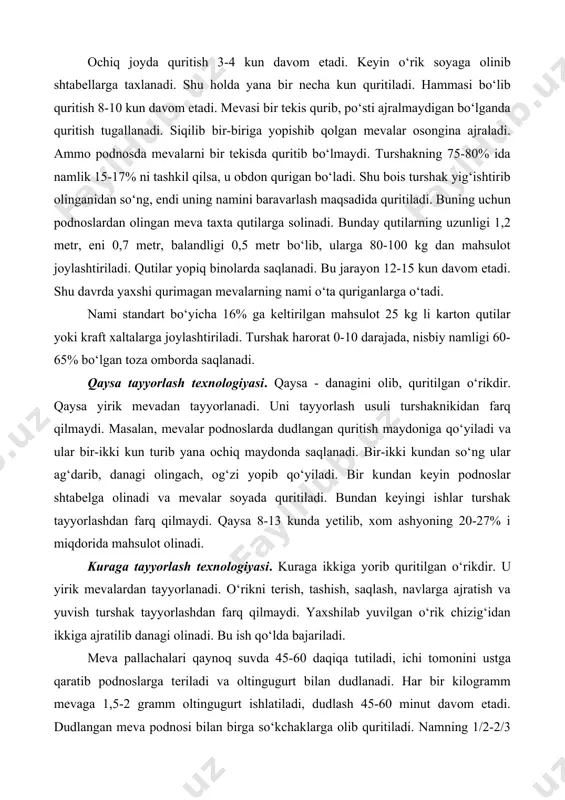 itish 3-4 kun davom etadi. keyin o‘rik soyaga olinib shtabellarga taxlanadi. shu holda yana bir necha kun quritiladi. hammasi bo‘lib quritish 8-10 kun davom etadi. mevasi bir tekis qurib, po‘sti ajralmaydigan bo‘lganda quritish tugallanadi. siqilib bir-biriga yopishib qolgan mevalar osongina ajraladi. ammo podnosda mevalarni bir tekisda quritib bo‘lmaydi. turshakning 75-80% ida namlik 15-17% ni tashkil qilsa, u obdon qurigan bo‘ladi. shu bois turshak yig‘ishtirib olinganidan so‘ng, endi uning namini baravarlash maqsadida quritiladi. buning uchun podnoslardan olingan meva taxta qutilarga solinadi. bunday qutilarning uzunligi 1,2 metr, eni 0,7 metr, balandligi 0,5 metr bo‘lib, ularga 80-100 kg dan mahsulot joylashtiriladi. qutilar yopiq binolarda saqlanadi. bu jarayon 12-15 kun davom etadi. shu davrda yaxshi qurimagan mevalarning nami o‘ta quriganlarga o‘tadi. nami standart bo‘yicha 16% ga keltirilgan mahsulot 25 kg li karton qutilar yoki kraft xaltalarga joylashtiriladi. turshak harorat 0-10 darajada, nisbiy namligi 60-65% bo‘lgan toza omborda saqlanadi. qaysa tayyorlash texnologiyasi. qaysa - danagini …