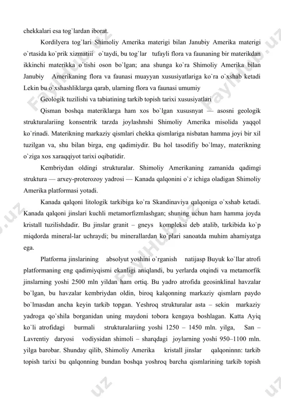 y qismlarn paydo bo`lmasdan ancha keyin tarkib topgan. yeshroq strukturalar asta – sekin markaziy yadroga qo`shila borganidan uning maydoni tobora kengaya boshlagan. katta ayiq ko`li atrofidagi burmali strukturalar​iing yoshi 1250 – 1450 mln. yilga, san – lavrentiy daryosi vodiysidan shimoli – sharqdagi joylarning yoshi 950–1100 mln. yilga barobar. shunday qilib, shimoliy amerika kristall jinslar qalqoninnn: tarkib topish tarixi bu qalqonning bundan boshqa yoshroq barcha qismlarining tarkib topish tarixiga ko`ra kamroq davom etgan. platforma jinslarining absolyut yoshini o`rganish natijasida, buyuk ko`llar atrofi platformaning eng qadimiyqismi ekanligi aniqlandi, bu yerlarda otqindi va metamorfik jinslarning yoshi 2500 mln. yildan ham ortiq. bu yadro atrofida geosinklinal havzalar bo`lgan. bu havzalar kembriydan oldin, biroq qalqonning markaziy qismlari paydo bo`lmasdan ancha keyin tarkib topgan. yoshroq strukturalar asta – sekin markaziy yadroga qo`shila borganidan uning maydoni tobora kengaya boshlagan. katta ayiq ko`li atrofidagi burmali strukturalarning yoshi 1250 – 1450 mln. yilga, san-lavrentiy daryosi vodiysidan shimoli-sharqdagi joylarning yoshi …