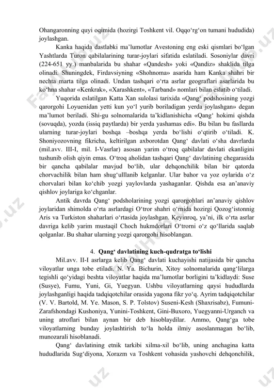 idagi o‘zining maxsus tug‘iga ega bo‘lgan. demak, qang‘ davlati qo‘shinlarida qurollanish va harbiy san’atga alohida e’tibor berilgan. 3. qang‘ haqida yozma manbalar katta xan sulolasi tarixida «qang‘lilar mamlakati podshosining turar joyi loyuenidagi bityan shahrida» deb ma’lumot beriladi. boshqa tarixiy manbalarda loyueni nomi uchramaydi. binobarin, uning qaerda joylashganligi aniqlanmagan. k. shoniyozov bityan shahrini toshkent vohasida joylashgan deb hisoblaydi. chunki tarixiy manbalarda aytilishicha, yaksart-sirdaryo bo‘yida qadimgi kanha – kanka shahri xarobalari joylashgan. yu.buryakov uzoq yillik arxeologik tadqiqotlar olib borish natijasida kanxa shahri mil.avv. iii-ii asrlarda paydo bo‘lganligini aniqladi. demak, manbalarda eslatilgan bityanning tashkil topgan vaqti kanka shahri paydo bo‘lgan davrga mos keladi. bu nomlar bitta shaharning ikki xil nomlanishidir. ushbu shahar sirdaryoning o‘ng irmoqlaridan biri ohangaronning quyi oqimida (hozirgi toshkent vil. oqqo‘rg‘on tumani hududida) joylashgan. kanka haqida dastlabki ma’lumotlar avestoning eng eski qismlari bo‘lgan yashtlarda turon qabilalarining turar-joylari sifatida eslatiladi. sosoniylar davri (224-651 yy.) manbalarida bu shahar «qandesh» yoki «qandiz» shaklida tilga …