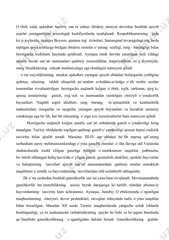 ar bilan ajralib turadi. masalan, iii-iv asr obidasi bo`lib tuproq qal`aning serhasham saroy mehmonxonlaridagi o`yma ganchli rasmlar, o`sha davrga oid varaxsha shaharchasida kashf etilgan ganchga bitilgan o`simliksimon naqshlar, palbmetta, bo`rttirib ishlangan baliq tasvirida o`yilgan ganch, geometrik shakllari, qushlar hayvonlar va baliqlarning tasvirlari ajoyib san`ati namunalaridan. qadimiy ustalar murakkab naqshlarni o`simlik va hayvonlarning tasvirlaridan olib solishtirib ishlaganlar. ilk o`rta asrlardan boshlab ganchkorlik san`ati yana ham rivojlandi. movaraunnahrda ganchkorlik me`morchilikning asosiy bezak darajasiga ko`tarilib, ulardan afsonaviy hayvonlarning tasvirini ham uchratamiz. ayniqsa, junubiy o`zbekistonda o`rganilgan maqbaralarning interyeri, devor peshtoklari, ravoqlari nihoyatda nafis o`yma naqshlar bilan bezatilgan. masalan xii asrda termiz maqbaralarida yangicha uslub ishlatila boshlaganligi, ya`ni mukarnaslar (stilaktitlar)ning paydo bo`lishi va ko`pgina binolarda qo`llanilishi ganchkorlikning o`sganligidan dalolat beradi. ganchkorlikning gullab-yashnashi xviii-xix asr boshlariga to`g`ri keladi. bu sohada o`zbek ustalarida ayrim mintaqaga xos badiiy uslub va belgilar saqlanib qolgan. ular o`ziga xos o`ymakorlik maktablarini yaratibgina qolmay o`zaro tarixiy davr jihatidan ham farqlanadilar. bizning asrimizga …
