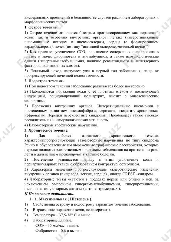 огрессированием как поражений кожи, так и особенно внутренних органов: лёгких (интерстициальные пневмонии с исходом в пневмосклероз), сердца (с формированием кардиосклероза), почек (по типу “истинной склеродермической почки”). 2) как правило, увеличение соэ, повышение содержания оксипролина в плазме и моче, фибриногена и a2 -глобулинов, а также иммунологические сдвиги (гипергаммаглобулинемия, наличие ревматоидного и антиядерного факторов, волчаночных клеток). 3) летальный исход наступает уже в первый год заболевания, чаще от прогрессирующей почечной недостаточности. 2. подострое течение. 1) при подостром течении заболевание развивается более постепенно. 2) наблюдаются поражения кожи с её плотным отёком и последующей индурацией, рецидивирующий полиартрит, миозит с миастеническим синдромом. 3) поражения внутренних органов. интерстициальные пневмонии с постепенным развитием пневмофиброза, серозиты, эзофагит, хроническая нефропатия. нередки перекрестные синдромы. преобладает также высокая воспалительная и иммунологическая активность. 4) вазомоторные трофические нарушения. 3. хроническое течение. 1) для наиболее известного хронического течения характерныпрогрессирующие вазомоторные нарушения по типу синдрома рейно и обусловленные им выраженные трофические расстройства, которые нередко являются единственным …