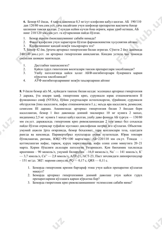 нида артериал гипертония аниқланди. объектив: юкс – 100 та, акб – 180/90 мм сим.уст., қондаги қанд миқдори – 7,9 ммоль/л. эхокс: чап қоринча бўшлиги дилятацияси, гипертрофия. протеинурия 1 г/л. 1. мазкур ҳолда қайси гипотензив дори восита гурухини қўллаш мақсадга мувофик? 2. танланган препаратлар таъсири нима билан боғлиқ? 6. бемор 63 ёшда, 4 ҳафта давомида 0,3 мг/сут клофелин қабул қилган. аб 190/110 дан 120/80 мм.сим.уст. гача пасайгани учун шифокор препаратни вақтинча бекор қилишни тавсия қилган. 2 кундан кейин кучли бош оғриғи, юрак уриб кетиши, аб нинг 210/120 мм.сим.уст. га кўтарилиши пайдо бўлган. 1. бемор аҳволи ёмонлашувининг сабаби нимада? 2. фақат клофелин учун характерли бўлган фармакокинетик хусусиятни айтинг. 3. клофелиннинг қандай ножўя таъсирларга эга? 7. бемор 42 ёш, ўртача артериал гипертензия билан оғриган. сўнгги 2 йил давомида 240/140 мм.с.уст. ли артериал гипертензия аниқланган. киндик устида чап томонда систолик шовқин эшитилади. 1. дастлабки ташхисингиз? 2. қайси гурух гипотензив воситалари танлов препаратлари хисобланади? 3. …