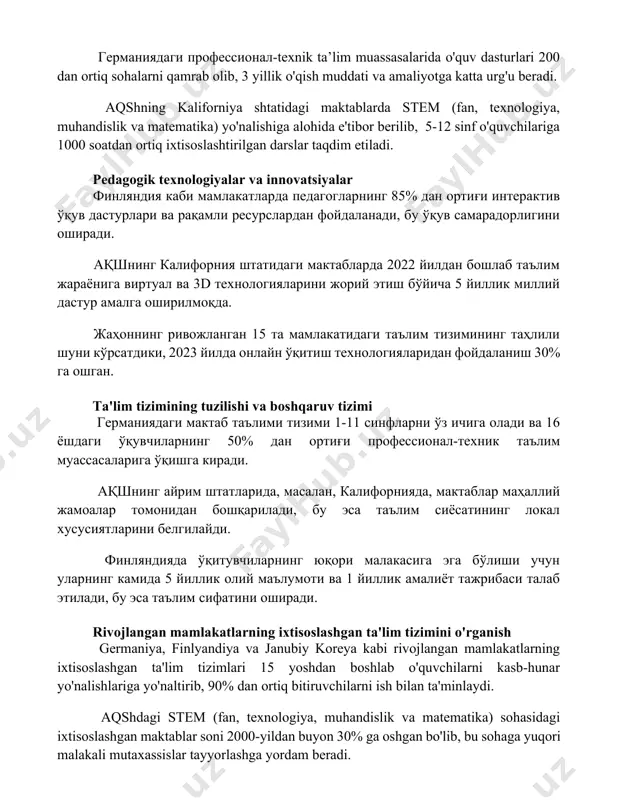 . aqshning kaliforniya shtatidagi maktablarda stem (fan, texnologiya, muhandislik va matematika) yo'nalishiga alohida e'tibor berilib, 5-12 sinf o'quvchilariga 1000 soatdan ortiq ixtisoslashtirilgan darslar taqdim etiladi. pedagogik texnologiyalar va innovatsiyalar финляндия каби мамлакатларда педагогларнинг 85% дан ортиғи интерактив ўқув дастурлари ва рақамли ресурслардан фойдаланади, бу ўқув самарадорлигини оширади. ақшнинг калифорния штатидаги мактабларда 2022 йилдан бошлаб таълим жараёнига виртуал ва 3d технологияларини жорий этиш бўйича 5 йиллик миллий дастур амалга оширилмоқда. жаҳоннинг ривожланган 15 та мамлакатидаги таълим тизимининг таҳлили шуни кўрсатдики, 2023 йилда онлайн ўқитиш технологияларидан фойдаланиш 30% га ошган. ta'lim tizimining tuzilishi va boshqaruv tizimi германиядаги мактаб таълими тизими 1-11 синфларни ўз ичига олади ва 16 ёшдаги ўқувчиларнинг 50% дан ортиғи профессионал-техник таълим муассасаларига ўқишга киради. ақшнинг айрим штатларида, масалан, калифорнияда, мактаблар маҳаллий жамоалар томонидан бошқарилади, бу эса таълим сиёсатининг локал хусусиятларини белгилайди. финляндияда ўқитувчиларнинг юқори малакасига эга бўлиши учун уларнинг камида 5 йиллик олий маълумоти ва 1 йиллик амалиёт тажрибаси …
