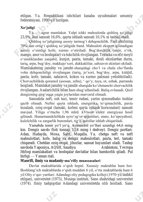 hun ya. birligi, 1990-yil tashkil https://uz.wikipedia.org/wiki/buyuk_britaniya https://uz.wikipedia.org/wiki/turkiya https://uz.wikipedia.org/wiki/yaman_arab_respublikasi https://uz.wikipedia.org/wiki/janubiy_arabiston_federatsiyasi https://uz.wikipedia.org/wiki/yaman_xalq_demokratik_respublikasi etilgan. ya. respublikasi ishchilari kasaba uyushmalari umumiy federatsiyasi, 1990-yil tuzilgan. xoʻjaligi ya. — agrar mamlakat. yalpi ichki mahsulotda qishloq xoʻjaligi 23,9%, kon sanoati 16,6%, qayta ishlash sanoati 10,1% ni tashkil etadi. qishloq xoʻjaligining asosiy tarmogʻi dehqonchilik. faol aholining 70% dan ortigʻi qishloq xoʻjaligida band. mahsuloti eksport qilinadigan asosiy oʻsimligi kofe; xurmo oʻstiriladi. bogʻdorchilik (anjir, oʻrik, mango, anor va boshqalar) va tokchilik rivojlangan. texnika va efir moyli oʻsimliklardan zanjabil, kunjut, paxta, tamaki, donli ekinlardan durra, tariq, arpa, bugʻdoy, makkajoʻxori, dukkaklilar, sabzavot ekinlari ekiladi. mamlakatning janubiy va janubi-sharqidagi choʻl va chala choʻllarda voha dehqonchiligi rivojlangan (tariq, joʻxori, bugʻdoy, arpa, kunjut, paxta, kofe, tamaki, sabzavot, kokos va xurmo palmasi yetishtiriladi). chorvachilikda qoramol (asosan, zebu), ʻ qoʻy, tuya, ot, eshak, parranda boqiladi. mamlakat janubiy va janubi-sharqida koʻchmanchi chorvachilik rivojlangan. asalarichilik bilan ham shugʻullaniladi. baliq ovlanadi. qizil dengizning qirgʻoqqa yaqin joylaridan marvarid olinadi. sanoatida neft, …