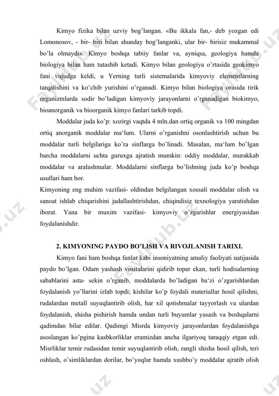 lgariyoq taraqqiy etgan edi. misrliklar temir rudasidan temir suyuqlantirib olish, rangli shisha hosil qilish, teri oshlash, o’simliklardan dorilar, bo’yoqlar hamda xushbo’y moddalar ajratib olish va boshqalarni bilar edilar. madaniyati qadimdanok ravnaq topgan xitoy, o’rta osiyo va xindistonda turli kimyo korxonalari bundan ham ilgariroq paydo bo’lgan. tabiatga birmuncha keng va tugal falsafiy qarash qadimgi yunonistonda vujudga keldi. yangi eradan avvalgi v asrda o’tgan yunon olimlari fales, anaksimen, ksenafont, geraklit butun borliqni suv, havo, tuproq va olovdan kelib chiqqan deb tasavvur qildilar. empedokl o’zidan avval o’tgan olimlarning g’oyalarini umumlashtirib, to’rtta negiz bor dedi va ularni elementlar deb atadi. qadimgi dunyoning eng mashhur olimlari- levkip va uning shogirdi demokrit ta‘limotiga ko’ra, tabiatda barcha jismlar ko’zga ko’rinmaydigan, juda mayda va bo’linmaydigan zarrachalardan iborat. demokrit bu zarrachalarni atomlar deb atadi. demokrit ta‘biri bilan aytganda, atomlar shakli va o’lchami jihatidan nihoyatda xilma- xil bo’lishi mumkin, lekin ularning hammasi bir turdagi materiyaning o’zidan tuzilgan. olamda atomlar va …