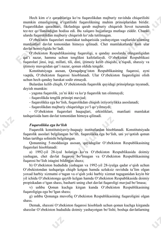 avlat munosabatlarini belgilashda xalqaro huquq normalari ham e’tirof etiladi. o‘zbekistonda fuqarolikni quyidagicha xarakterlash mumkin. o‘zbekistonda yakka fuqarolik e’tirof etilgan. konstitutsiya va qonunda bu mustahkamlangan. o‘zbekiston fuqarolari o‘zbekiston fuqaroligidan chiqmasdan turib, boshqa mamlakatlarning fuqaroligini qabul qilishi mumkin emas va aksincha. o‘zbekistonda fuqarolik tenglikka asoslangan, ya’ni fuqarolikka ega bo‘lish qanday asoslarda bo‘lmasin (tug‘ilish bilan bo‘ladimi, keyinchalik fuqarolikka o‘tganmi) ular hamma sohada tengdir. o‘zbekistonda fuqarolikka ega bo‘lish ochiq va erkinlikka asoslanadi. ya’ni o‘zbekiston fuqaroligiga ega bo‘lish uchun ortiqcha cheklovlar o‘rnatilmagan. fuqarolik to‘g‘risidagi qonun, mamlakatda yashovchi fuqaroligi bo‘lmagan shaxslarning borgan sari kamayishini nazarda tutadi. qonunning 6-moddasida 1995-yil 1-yanvarga qadar o‘zbekiston respublikasi hududiga kirib kelib doimiy propiskadan o‘tgan, xorijiy davlat fuqaroligini qabul qilmagan va ushbu qonun kuchga kirgan sanaga qadar o‘zbekiston respublikasida yashash guvohnomasi asosida istiqomat qilgan shaxs istak bildirgan taqdirda, ushbu qonun bilan o‘zbekiston respublikasining fuqarosi deb tan olinadi, deb belgilandi. hech kim o‘z qarashlariga ko‘ra fuqarolikdan majburiy ravishda chiqarilishi mumkin emasligining o‘rgatilishi fuqarolikning …