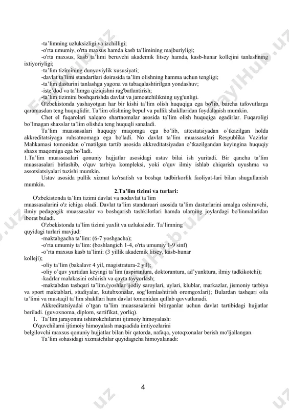 ssasalar va boshqarish tashkilotlari hamda ularning joylardagi bo'linmalaridan iborat buladi. o'zbekistonda ta’lim tizimi yaxlit va uzluksizdir. ta’limning quyidagi turlari mavjud: -maktabgacha ta’lim: (6-7 yoshgacha); -o'rta umumiy ta’lim: (boshlangich 1-4, o'rta umumiy 1-9 sinf) -o’rta maxsus kasb ta’limi: (3 yillik akademik litsey, kasb-hunar kolleji); -oliy ta’lim (bakalavr 4 yil, magistratura-2 yil); -oliy o’quv yurtidan keyingi ta’lim (aspirantura, doktorantura, ad’yunktura, ilmiy tadkikotchi); -kadrlar malakasini oshirish va qayta tayyorlash; -maktabdan tashqari ta’lim.(yoshlar ijodiy saroylari, uylari, klublar, markazlar, jismoniy tarbiya va sport maktablari, studiyalar, kutubxonalar, sog’lomlashtirish oromgoxlari); bulardan tashqari oila ta’limi va mustaqil ta’lim shakllari ham davlat tomonidan qullab quvvatlanadi. akkreditatsiyadai o’tgan ta’lim muassasalarini bitirganlar uchun davlat tartibidagi hujjatlar beriladi. (guvoxnoma, diplom, sertifikat, yorliq). 1. ta’lim jarayonini ishtirokchilarini ijtimoiy himoyalash: o'quvchilarni ijtimoiy himoyalash maqsadida imtiyozlarini belgilovchi maxsus qonuniy hujjatlar bilan bir qatorda, nafaqa, yotoqxonalar berish mo'ljallangan. ta’lim sohasidagi xizmatchilar quyidagicha himoyalanadi: qisqartirilgan ish vaqti, o'quv yili so'ngida uzaytirilgan mehnat ta`tili, qonun asosidagi imtiyozlar (energiya …