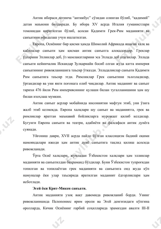 ар маданияти муҳим роль ўйнади. антик дунёнинг энг қадимги тарихи “эгей” ёки “крит-микен” маданияти билан бошланади. бу маданият ёдгорликларининг дастлабки археологик кашфиётлари микена ва критда топилганлиги ва мўллиги туфайли бу санъат адабиётларида баъзан крит-микен санъати, деб ҳам юритилади. эгеё маданиятининг энг гуллаган даври эрамиздан аввалги 2000 йилларга тўғри келади. бу даврда ҳашаматли меъморчилик композициялари, подшо саройлари, тасвирий ва амалий-декоратив санъат намуналари яратилган. шундай нодир ёдгорликлардан бири инглиз археологи а.эванс томонидан критдан топилган кносс саройининг қолдиқларидир. кносс саройида устунлардан кенг фойдаланилган. тош тагкурсига ўрнатилган ёғочдан ишланган устунлар кносс саройининг тепа томонини кўтариб туриш учун ишлатилган. бу устунлар ўзига хос хусусиятларга эга бўлиб, улар пастга томон торайиб борган. сарой деворларига суратлар ишланган, поллари эса бежирим нақшлар билан безатилган. кносс саройида аёл тасвири яхши сақланган. археологлар уни “парижлик аёл” деб номлаганлар. у шаффоф материаллардан тўқилган либос кийиб олган. аёл боши ён томонидан ишланган, кўзи эса олд томондан тасвирланган. монументал ҳайкалтарошлик белгиси бу ерда …