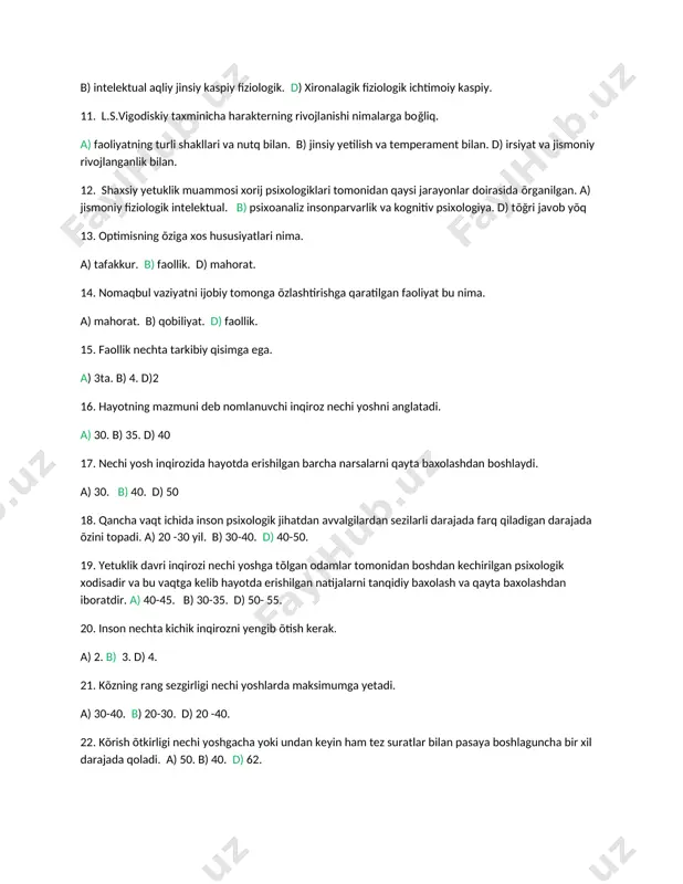 tq bilan. b) jinsiy yetilish va temperament bilan. d) irsiyat va jismoniy rivojlanganlik bilan. 12. shaxsiy yetuklik muammosi xorij psixologiklari tomonidan qaysi jarayonlar doirasida õrganilgan. a) jismoniy fiziologik intelektual. b) psixoanaliz insonparvarlik va kognitiv psixologiya. d) tõğri javob yõq 13. optimisning õziga xos hususiyatlari nima. a) tafakkur. b) faollik. d) mahorat. 14. nomaqbul vaziyatni ijobiy tomonga õzlashtirishga qaratilgan faoliyat bu nima. a) mahorat. b) qobiliyat. d) faollik. 15. faollik nechta tarkibiy qisimga ega. a) 3ta. b) 4. d)2 16. hayotning mazmuni deb nomlanuvchi inqiroz nechi yoshni anglatadi. a) 30. b) 35. d) 40 17. nechi yosh inqirozida hayotda erishilgan barcha narsalarni qayta baxolashdan boshlaydi. a) 30. b) 40. d) 50 18. qancha vaqt ichida inson psixologik jihatdan avvalgilardan sezilarli darajada farq qiladigan darajada õzini topadi. a) 20 -30 yil. b) 30-40. d) 40-50. 19. yetuklik davri inqirozi nechi yoshga tõlgan odamlar tomonidan boshdan kechirilgan psixologik xodisadir va bu vaqtga kelib …