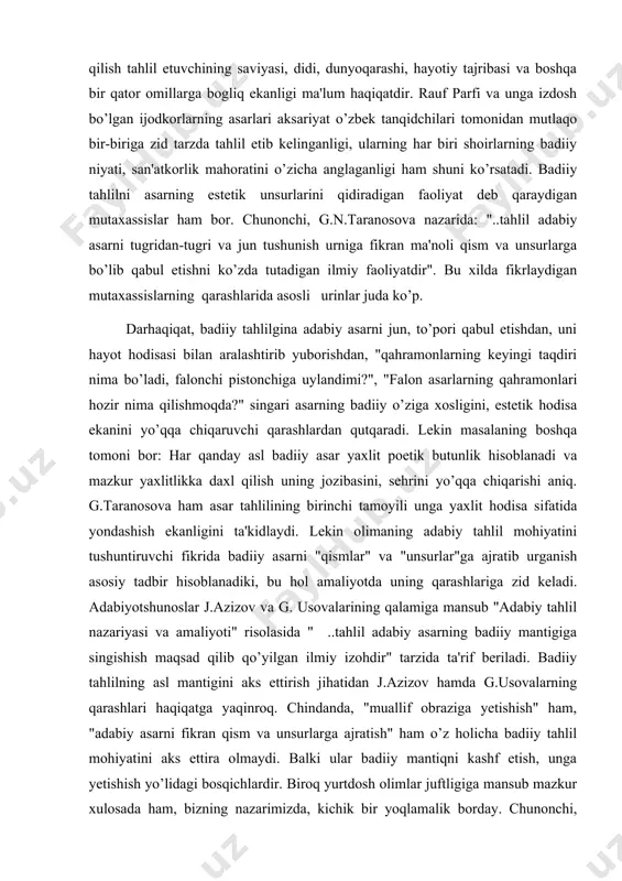 ehrini yo’qqa chiqarishi aniq. g.taranosova ham asar tahlilining birinchi tamoyili unga yaxlit hodisa sifatida yondashish ekanligini ta'kidlaydi. lekin olimaning adabiy tahlil mohiyatini tushuntiruvchi fikrida badiiy asarni "qismlar" va "unsurlar"ga ajratib urganish asosiy tadbir hisoblanadiki, bu hol amaliyotda uning qarashlariga zid keladi. adabiyotshunoslar j.azizov va g. usovalarining qalamiga mansub "adabiy tahlil nazariyasi va amaliyoti" risolasida " ..tahlil adabiy asarning badiiy mantigiga singishish maqsad qilib qo’yilgan ilmiy izohdir" tarzida ta'rif beriladi. badiiy tahlilning asl mantigini aks ettirish jihatidan j.azizov hamda g.usovalarning qarashlari haqiqatga yaqinroq. chindanda, "muallif obraziga yetishish" ham, "adabiy asarni fikran qism va unsurlarga ajratish" ham o’z holicha badiiy tahlil mohiyatini aks ettira olmaydi. balki ular badiiy mantiqni kashf etish, unga yetishish yo’lidagi bosqichlardir. biroq yurtdosh olimlar juftligiga mansub mazkur xulosada ham, bizning nazarimizda, kichik bir yoqlamalik borday. chunonchi, unda hayotiy mantiqqa yetishish zarurligi ko’zda tutilmaydi. to’gri, badiiy adabiyot uchun estetik mantiq birlamchi ahamiyat kasb etadi, ammo bu holat asarlardan kelib …