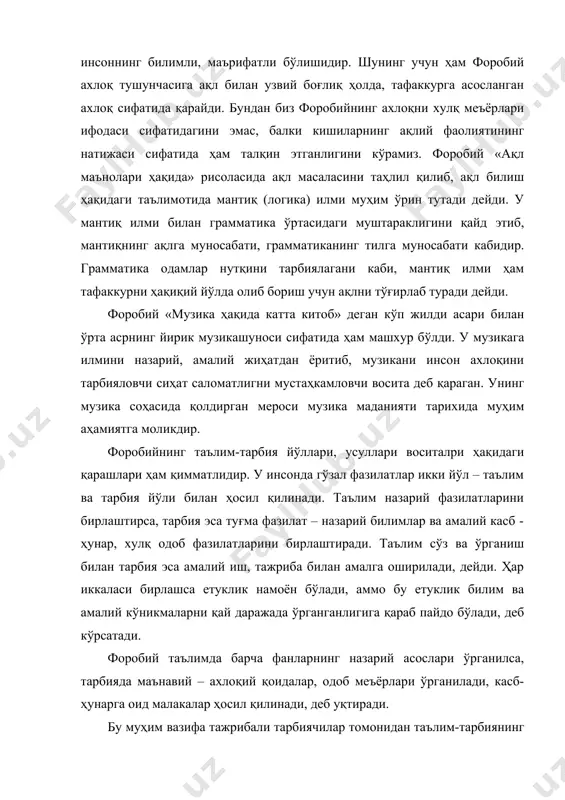 аги таълимотида мантиқ (логика) илми муҳим ўрин тутади дейди. у мантиқ илми билан грамматика ўртасидаги муштараклигини қайд этиб, мантиқнинг ақлга муносабати, грамматиканинг тилга муносабати кабидир. грамматика одамлар нутқини тарбиялагани каби, мантиқ илми ҳам тафаккурни ҳақиқий йўлда олиб бориш учун ақлни тўғирлаб туради дейди. форобий «музика ҳақида катта китоб» деган кўп жилди асари билан ўрта асрнинг йирик музикашуноси сифатида ҳам машхур бўлди. у музикага илмини назарий, амалий жиҳатдан ёритиб, музикани инсон ахлоқини тарбияловчи сиҳат саломатлигни мустаҳкамловчи восита деб қараган. унинг музика соҳасида қолдирган мероси музика маданияти тарихида муҳим аҳамиятга моликдир. форобийнинг таълим-тарбия йўллари, усуллари воситалри ҳақидаги қарашлари ҳам қимматлидир. у инсонда гўзал фазилатлар икки йўл – таълим ва тарбия йўли билан ҳосил қилинади. таълим назарий фазилатларини бирлаштирса, тарбия эса туғма фазилат – назарий билимлар ва амалий касб - ҳунар, хулқ одоб фазилатларини бирлаштиради. таълим сўз ва ўрганиш билан тарбия эса амалий иш, тажриба билан амалга оширилади, дейди. ҳар иккаласи бирлашса етуклик …