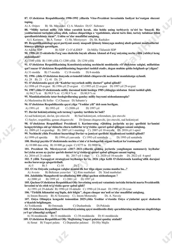 % ni c) 90,9 % ni d) 80,9 % ni 40. o`zbekiston respublikasida fuqarolar necha yoshdan boshlab saylash xuquqiga ega ? a). 21 yoshdan b). 25 yoshdan c). 18 yoshdan d). 16 yoshdan 41. “o‘zbek tilining asosiy imlo qoidalarini tasdiqlash haqida”gi vazirlar mahkamasining qarori e’lon qilingan sanani aniqlang. a) 1995-yil 24-avgust b) 1994-yil 24-avgust c) 1996-yil 24-avgust d) 1998-yil 24-avgust 42. o`zbekistonda qishloq xo‘jaligi rivojida qaysi usul o`zining samarasini ko`rsatdi? a) ijara usuli. b) pudrat usuli. c) fermerlik usuli. d) klaster usuli. 43. o‘zbekiston respublikasida vitse-prezident lavozimi qachon tugatildi? a) 1991 yil 18 noyabr b) 1991 yil 29 dekabr c) 1992 yil 4 yanvar d) 1992 yil 8 dekabr 44. yunesko qaroriga binoan qaysi shaharda markaziy osiyo tadqiqotlari xalqaro instituti tashkil etilgan? a) xiva b) toshkent c) buxoro d) samarqand 45. bugungi kunda mamlakatimiz oltin zahirasi bo`yicha nechanchi o`rinda turadi? a). 6 o`rinda b). 4 o`rinda c). 8 o`rinda d). …