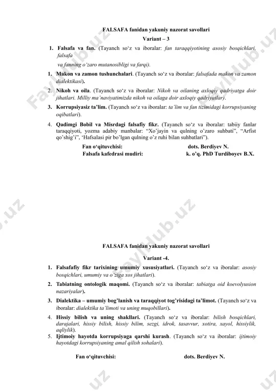 ihatlari. milliy ma’naviyatimizda nikoh va oilaga doir axloqiy qadriyatlar). 3. korrupsiyasiz ta’lim. (tayanch so‘z va iboralar: ta’lim va fan tizimidagi korrupsiyaning oqibatlari). 4. qadimgi bobil va misrdagi falsafiy fikr. (tayanch so‘z va iboralar: tabiiy fanlar taraqqiyoti, yozma adabiy manbalar: “xo’jayin va qulning o’zaro suhbati”, “arfist qo’shig’i”, ‘hafsalasi pir bo’lgan qulning o’z ruhi bilan suhbatlari”). fan o‘qituvchisi: dots. berdiyev n. falsafa kafedrasi mudiri: k. o’q. phd turdiboyev b.x. falsafa fanidan yakuniy nazorat savollari variant -4. 1. falsafafiy fikr tarixining umumiy xususiyatlari. (tayanch so‘z va iboralar: asosiy bosqichlari, umumiy va o‘ziga xos jihatlari). 2. tabiatning ontologik maqomi. (tayanch so‘z va iboralar: tabiatga oid koevolyusion nazariyalar). 3. dialektika – umumiy bog’lanish va taraqqiyot tog’risidagi ta’limot. (tayanch so‘z va iboralar: dialektika ta’limoti va uning muqobillari). 4. hissiy bilish va uning shakllari. (tayanch so‘z va iboralar: bilish bosqichlari, darajalari, hissiy bilish, hissiy bilim, sezgi, idrok, tasavvur, xotira, xayol, hissiylik, aqliylik). 5. ijtimoiy hayotda korrupsiyaga qarshi …
