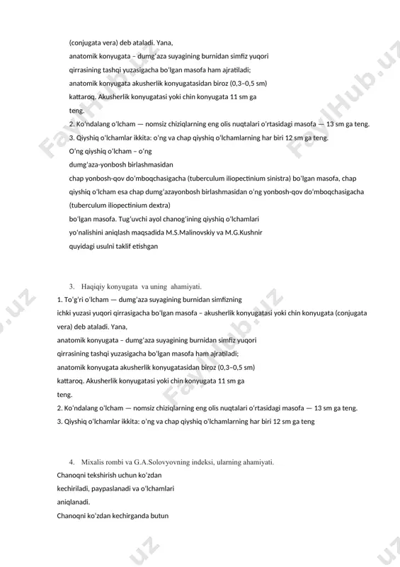ajratiladi; anatomik konyugata akusherlik konyugatasidan biroz (0,3–0,5 sm) kattaroq. akusherlik konyugatasi yoki chin konyugata 11 sm ga teng. 2. ko‘ndalang o‘lcham — nomsiz chiziqlarning eng olis nuqtalari o‘rtasidagi masofa — 13 sm ga teng. 3. qiyshiq o‘lchamlar ikkita: o‘ng va chap qiyshiq o‘lchamlarning har biri 12 sm ga teng. o‘ng qiyshiq o‘lcham – o‘ng dumg‘aza-yonbosh birlashmasidan chap yonbosh-qov do‘mboqchasigacha (tuberculum iliopectinium sinistra) bo‘lgan masofa, chap qiyshiq o‘lcham esa chap dumg‘azayonbosh birlashmasidan o‘ng yonbosh-qov do‘mboqchasigacha (tuberculum iliopectinium dextra) bo‘lgan masofa. tug‘uvchi ayol chanog‘ining qiyshiq o‘lchamlari yo‘nalishini aniqlash maqsadida m.s.malinovskiy va m.g.kushnir quyidagi usulni taklif etishgan 3. haqiqiy konyugata va uning ahamiyati. 1. to‘g‘ri o‘lcham — dumg‘aza suyagining burnidan simfizning ichki yuzasi yuqori qirrasigacha bo‘lgan masofa – akusherlik konyugatasi yoki chin konyugata (conjugata vera) deb ataladi. yana, anatomik konyugata – dumg‘aza suyagining burnidan simfiz yuqori qirrasining tashqi yuzasigacha bo‘lgan masofa ham ajratiladi; anatomik konyugata akusherlik konyugatasidan biroz (0,3–0,5 sm) kattaroq. akusherlik konyugatasi …