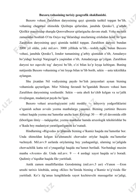 gi, ularning xo’jaligida chorvachilik katta rol o’ynaganligi haqida ma’lumot beriladi. navbatdagi muxim manba «avesto» dir. unda mil.avv. 9 — 4 asrdagi xayot haqida so’z boradi. qadimiy e’tiqodlar haqida fikr yuritiladi. antik zamon mualliflaridan gerodotning (mil.avv.5 asr) «yunon —eron urushi tarixi» kitobida, uning «klio» bo’limida bizning o’lkamiz to’g’risida fikr yuritiladi. ko’z ilg’amas kengliklarda xayot kechiruvchi massagetlar xo’jaligi, qurol —yarog’i, taqinchoqlari umuman turmush tarzi haqida fikr yuritiladi. shuningdek, bu davrda yashagan boshqa tarixchilar kvant kurstiy ruf, arrian, polien singari "mualliflar mil.avv. iv asr voqealari haqida fikr yuritganlar. ayniqsa ular makedoniyalik aleksandr yurishlarini bayon qiladilar. u bilan bog’liq voqealarga tayanib, bizning o’lkamizning xo’jalik hayoti haqida fikr yuritadilar. bu asarlarda bevosita buxoro deb nomlanib, zarafshonning quyi kismidagi joylar haqida gapirilmagan bo’lsada, voqealar bayoni shu joy haqida tushuncha hosil qilish imkonini beradi. antik zamon yozuvchilaridan faqat arrianning «aleksandr yurishlari» asarida kuyi zarafshon vohasida kad kutargan bagi qal’asi haqida bir marta aytib o’tiladi. qadimiy aholi massagetlar …