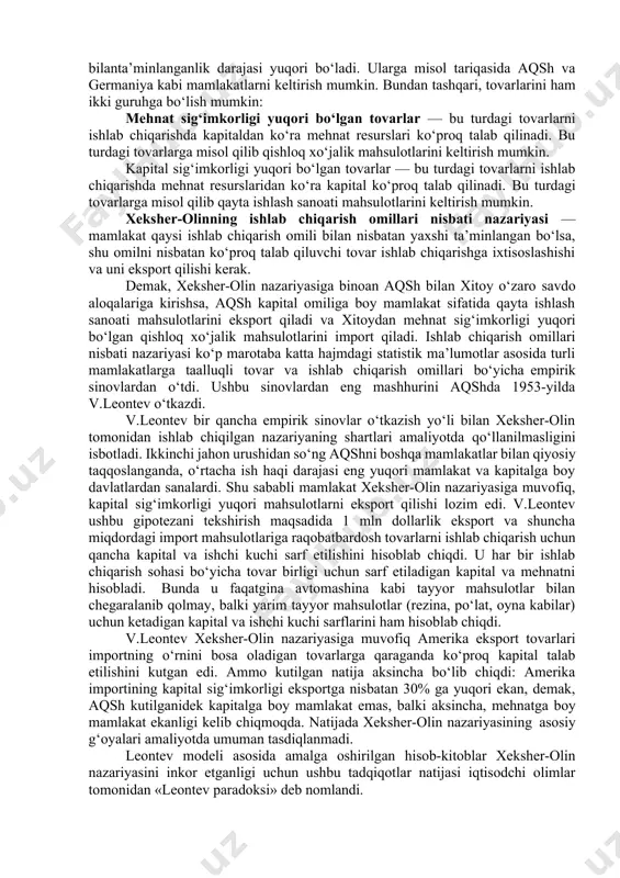 ishga harakat qilishgan. shved iqtisodchilari e.xeksher va b.olin o‘z tahlillarida ishlab chiqarishning ikki omilini — kapital va mehnat omilini ko‘rib chiqdilar. ularning ta’kidlashicha, ishlab chiqarish omillari bilan ta’minlanganlik darajasiga ko‘ra mamlakatlarni quyidagi ikki guruhga ajratish mumkin: mehnat omiliga boy mamlakatlar - bu mamlakatlarda mehnat resurslari ko‘p va arzon bo‘ladi. ularga misol qilib xitoy va o‘zbekiston kabi mamlakatlarni keltirish mumkin. kapital omiliga boy mamlakatlar — bu mamlakatlarda kapital katta hajmlarda jamlangan bo‘ladi, ammo mehnat resurslari bilan ta’minlanganlik darajasi pastroq bo‘ladi. shu sababli bumamlakatlarda real ish haqi darajasi yuqori bo‘ladi. shuningdek, ushbu mamlakatlarda mehnat resurslarining kapital bilanta’minlanganlik darajasi yuqori bo‘ladi. ularga misol tariqasida aqsh va germaniya kabi mamlakatlarni keltirish mumkin. bundan tashqari, tovarlarini ham ikki guruhga bo‘lish mumkin: mehnat sig‘imkorligi yuqori bo‘lgan tovarlar — bu turdagi tovarlarni ishlab chiqarishda kapitaldan ko‘ra mehnat resurslari ko‘proq talab qilinadi. bu turdagi tovarlarga misol qilib qishloq xo‘jalik mahsulotlarini keltirish mumkin. kapital sig‘imkorligi yuqori bo‘lgan tovarlar — …