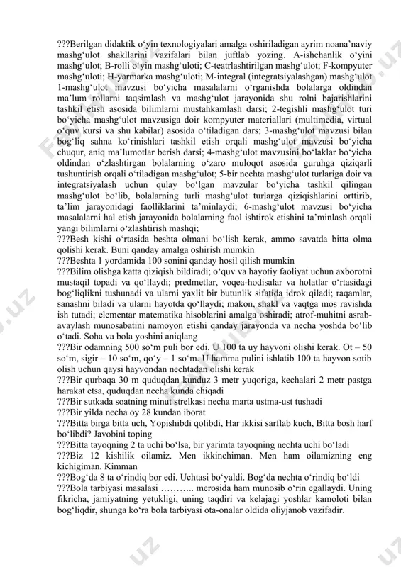 ar o‘zlaridan kerakli pullarni topishlari, uni yuqoriga ko‘tarishlari, so‘ngra oq qog‘oz varag‘i oldiga qoy’ishlari kerak). ruchka 200 so‘m turadi, daftar esa undan 100 so‘m ortiq turadi. daftar qancha turadi? qanday pulni ko‘tarish va daftar oldiga qoy’ish kerak? va h. k., bolalar tarbiyachi bilan birgalikda har qaysi buyumning qancha turishini topadilar, shundan keyin ularni sotish boshlanadi. tarbiyachi boladan so‘raydi. «ayt-chi, sen nima sotib olmoqchisan, u qanday narsa, u qancha turadi?». topshiriqqa mos mavzu van omni toping ???……………. pedagogik madaniyati, bolalar tarbiyasiga ma‘sul hammaning ular taqdiri uchun yetuk shaxs mas‘uliyatini anglab yetishi eng to‘g‘ri va ishonchli vositadir. mos shaxsni belgilang ???1 ta bakteriya 1 sekundda 2 taga ko‘payadi. o‘sha 1 ta bakteriyani bir bonka (idish)ga solganimizda 1 soatda liq to‘ldi. qancha vaqtda bakteriya bonka (idish)ni yarmiga keladi ???9 qavatli uyning lifti bor. birinchi qavatda ikkita odam yashaydi, ikkinchi qavatda 4 ta, uchinchi qavatda 8 ta, to‘rtinchi qavatda16 ta, beshinchi qavatda 32 ta …