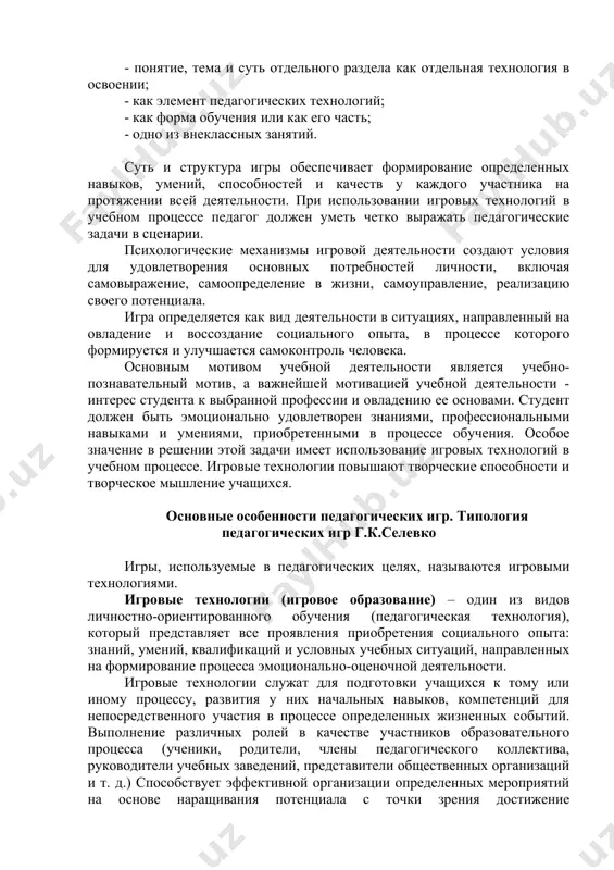 тура игры обеспечивает формирование определенных навыков, умений, способностей и качеств у каждого участника на протяжении всей деятельности. при использовании игровых технологий в учебном процессе педагог должен уметь четко выражать педагогические задачи в сценарии. психологические механизмы игровой деятельности создают условия для удовлетворения основных потребностей личности, включая самовыражение, самоопределение в жизни, самоуправление, реализацию своего потенциала. игра определяется как вид деятельности в ситуациях, направленный на овладение и воссоздание социального опыта, в процессе которого формируется и улучшается самоконтроль человека. основным мотивом учебной деятельности является учебно-познавательный мотив, а важнейшей мотивацией учебной деятельности - интерес студента к выбранной профессии и овладению ее основами. студент должен быть эмоционально удовлетворен знаниями, профессиональными навыками и умениями, приобретенными в процессе обучения. особое значение в решении этой задачи имеет использование игровых технологий в учебном процессе. игровые технологии повышают творческие способности и творческое мышление учащихся. основные особенности педагогических игр. типология педагогических игр г.к.селевко игры, используемые в педагогических целях, называются игровыми технологиями. игровые …