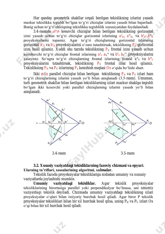 ‘ri chiziqlarning frontal izlarining frontal a″v va b″v proyeksiyalarini tutashtirsak, tekislikning pv frontal izini hosil qilamiz. tekislikning ph va pv izlarining px kesishish nuqtasi ox o‘qida bo‘lishi shart. ikki m∥n parallel chiziqlar bilan berilgan tekislikning ph va pv izlari ham to‘g‘ri chiziqlarining izlarini yasash yo‘li bilan aniqlanadi (3.5-rasm). umuman, turli geometrik shakllar bilan berilgan tekisliklarning izlari mazkur shaklga tegishli bo‘lgan ikki kesuvchi yoki parallel chiziqlarning izlarini yasash yo‘li bilan aniqlanadi. 3.4-rasm 3.5-rasm 3.2. xususiy vaziyatdagi tekisliklarning fazoviy chizmasi va epyuri. ularning ta’riflari, xossalarining algoritmi, xulosalar. tekislik fazoda proyeksiyalar tekisliklariga nisbatan umumiy va xususiy vaziyatlarda joylashishi mumkin. umumiy vaziyatdagi tekisliklar. agar tekislik proyeksiyalar tekisliklarining birortasiga parallel yoki perpendikulyar bo‘lmasa, uni umumiy vaziyatdagi tekislik deyiladi. chizmada umumiy vaziyatdagi tekislikning izlari proyeksiyalar o‘qlari bilan ixtiyoriy burchak hosil qiladi. agar biror p tekislik proyeksiyalar tekisliklari bilan bir xil burchak hosil qilsa, uning ph va pv izlari ox o‘qi bilan bir xil burchak hosil qiladi. …