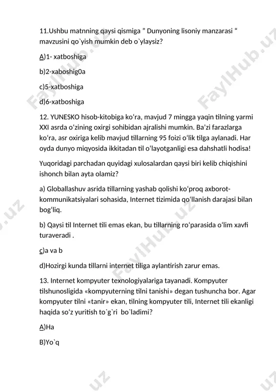 mkin deb o`ylaysiz? a)1- xatboshiga b)2-xaboshig0a c)5-xatboshiga d)6-xatboshiga 12. yunesko hisob-kitobiga ko‘ra, mavjud 7 mingga yaqin tilning yarmi xxi asrda o‘zining oxirgi sohibidan ajralishi mumkin. ba’zi farazlarga ko‘ra, asr oxiriga kelib mavjud tillarning 95 foizi o‘lik tilga aylanadi. har oyda dunyo miqyosida ikkitadan til o‘layotganligi esa dahshatli hodisa! yuqoridagi parchadan quyidagi xulosalardan qaysi biri kelib chiqishini ishonch bilan ayta olamiz? a) globallashuv asrida tillarning yashab qolishi ko‘proq axborot-kommunikatsiyalari sohasida, internet tizimida qo‘llanish darajasi bilan bog‘liq. b) qaysi til internet tili emas ekan, bu tillarning ro‘parasida o‘lim xavfi turaveradi . c)a va b d)hozirgi kunda tillarni internet tiliga aylantirish zarur emas. 13. internet kompyuter texnologiyalariga tayanadi. kompyuter tilshunosligida «kompyuterning tilni tanishi» degan tushuncha bor. agar kompyuter tilni «tanir» ekan, tilning kompyuter tili, internet tili ekanligi haqida so‘z yuritish to`g`ri bo`ladimi? a)ha b)yo`q 14.globallashuv asrida tillarning yashab qolishiga, axborot-kommunikatsiyalari sohasi qay darajada bog‘liq deb o'ylasiz? a)qaysi til internet tili emas ekan ,bu …