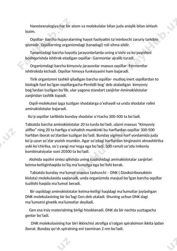 r yagona standart zanjirlar-aminokislotalar zanjiridan tashlik topadi. oqsil-molekulasi ipga tuzilgan shodalarga o’xshaydi va unda shodalar rolini aminakislotalar bajaradi. ko’p oqsillar tarlibida bunday shodalar o’rtacha 300-500 ta bo’ladi. tabiatda barcha aminokislotalar 20 ta turda bo’ladi, ularni maxsus “kimyoviy alifbo” ning 20 ta harfiga o’xshatish mumkinki bu harflardan oqsillar 300-500 harfdan iborat so’zlardan tuzilgan bo’ladi. bunday yigirma harf yordamida juda ko’p uzun so’zlar yozish mumkin. agar so’zdagi harflardan birginasini almashtirilsa yoki ko’chirilsa, so’z yangi ma’noga ega bo’ladi, 500 ramzli so’zda imkoniy kombinatsiyalar soni 20500 ta bo’ladi. alohida oqsilni sintez qilishda uning tuzilishidagi aminakislotalar zanjirlari ketma-ketliginhaqida to’liq ma’lumotga ega bo’lishi kerak. tabiatda bunday ma’lumot maxsus tashuvchi – dnk ( dizoksiribonuklein kislota) molekulasida saqlanadi, unda organizmda mavjud bo’lgan barcha oqsillar tuzilishi haqida ma’lumot beradi. bir oqsildagi aminokislotalar ketma-ketligi haqidagi ma’lumotlar joylashgan dnk molekulasining bir bo’lagi gen deb ataladi. shuning uchun dnk dagi ma’lumotni ginetik ma’lumotlar deyiladi. gen esa irsiy materialning birligi hisoblanadi. dnk da …