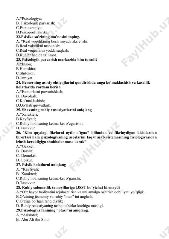 al voqealarni yodda saqlash; d.ruhlar haqida ta’limot. 23. psixologik parvarish markazida kim turadi? a.*inson; b.hamshira; c.shifokor; d.jamiyat. 24. bemorning asosiy ehtiyojlarini qondirishda unga ko’maklashish va kasallik holatlarida yordam berish a.*bemorlarni parvarishlash; b. davolash; c.ko’maklashish; d.qo’llab quvvatlash. 25. shaxsning ruhiy xususiyatlarini aniqlang a.*xarakteri; b.kayfiyati; c.ruhiy hodisaning ketma-ket o’zgarishi; d.tasavvur. 26. `kim quydagi fikrlarni aytib o’tgan” bilimdоn vа fikrlаydigаn kishilаrdаn birоrtаsi hаm psixоlоgiyaning аsоslаrini fаqаt аsаb sistеmаsining fiziоlоgiyasidаn izlаsh kеrаkligigа shubhаlаnmаsа kеrаk” a.*gekkel; b. darvin; c. demokrit; d. epikur. 27. psixik holatlarni aniqlang a. *kayfiyati; b. xarakteri; c.ruhiy hodisaning ketma-ket o’garishi; d.tasavvur. 28. ruhiy salomatlik tamoyillariga (jsst bo’yicha) kirmaydi a.*o’z hayot faoliyatini rejalashtirish va uni amalga oshirish qobiliyati yo’qligi; b.o’zining jismoniy va ruhiy "men" ini anglash; c.o’ziga bo’lgan tanqidiylik; d. ruhiy reakstiyaning tashqi ta'sirlar kuchiga mosligi. 29.psixologiya fanining "otasi"ni aniqlang. a. *aristotel; b. abu ali ibn sino; c. ch.gekkel; d.gippokrat. 30. aristotelning psixologiyaga oid asari qanday nomlanadi? a.*jon haqida; b. tib qonunlari; …