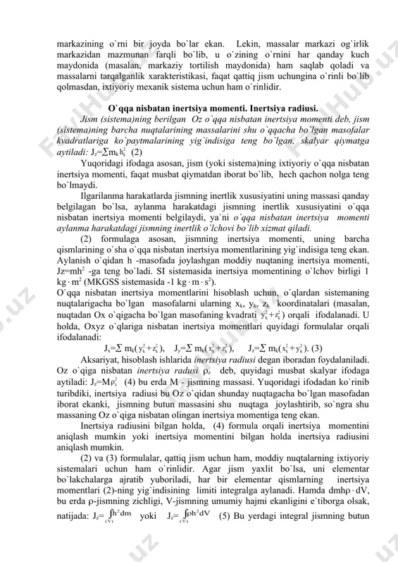 a massalarni tarqalganlik xarakteristikasi, faqat qattiq jism uchungina o`rinli bo`lib qolmasdan, ixtiyoriy mexanik sistema uchun ham o`rinlidir. o`qqa nisbatan inertsiya momenti. inertsiya radiusi. jism (sistema)ning berilgan oz o`qqa nisbatan inertsiya momenti deb, jism (sistema)ning barcha nuqtalarining massalarini shu o`qqacha bo`lgan masofalar kvadratlariga ko`paytmalarining yig`indisiga teng bo`lgan, skalyar qiymatga aytiladi: jz=(mk (2) yuqoridagi ifodaga asosan, jism (yoki sistema)ning ixtiyoriy o`qqa nisbatan inertsiya momenti, faqat musbat qiymatdan iborat bo`lib, hech qachon nolga teng bo`lmaydi. ilgarilanma harakatlarda jismning inertlik xususiyatini uning massasi qanday belgilagan bo`lsa, aylanma harakatdagi jismning inertlik xususiyatini o`qqa nisbatan inertsiya momenti belgilaydi, ya`ni o`qqa nisbatan inertsiya momenti aylanma harakatdagi jismning inertlik o`lchovi bo`lib xizmat qiladi. (2) formulaga asosan, jismning inertsiya momenti, uning barcha qismlarining o`sha o`qqa nisbatan inertsiya momentlarining yig`indisiga teng ekan. aylanish o`qidan h -masofada joylashgan moddiy nuqtaning inertsiya momenti, jz=mh2 -ga teng bo`ladi. si sistemasida inertsiya momentining o`lchov birligi 1 kg(m2 (mkgss sistemasida -1 kg(m(s2). o`qqa nisbatan inertsiya …