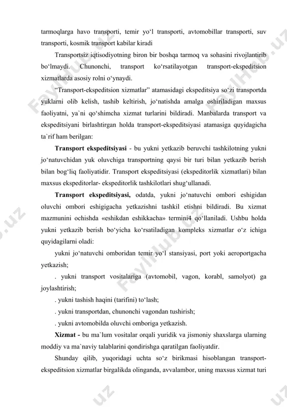 bilda oluvchi omboriga yetkazish. xizmat - bu ma`lum vositalar orqali yuridik va jismoniy shaxslarga ularning moddiy va ma`naviy talablarini qondirishga qaratilgan faoliyatdir. shunday qilib, yuqoridagi uchta so‘z birikmasi hisoblangan transport-ekspeditsion xizmatlar birgalikda olinganda, avvalambor, uning maxsus xizmat turi ekanligini, binobarin bu xizmatning transport va ekspeditorlik bilan bog‘liq faoliyat ekanligini anglatadi. manbalarda keltirilgan ta`riflarga ko‘ra transport-ekspeditsion xizmatlar deganda “yuk tashish shartnomalarini tuzish, yuk tashishni bevosita tashkil etish, yukni jo‘natish va olishni ta`minlash bo‘yicha ko‘rsatiladigan xizmatlar, shuningdek yuk tashish bilan bog‘liq boshqa xizmatlar tushuniladi”. transport-ekspeditsion xizmatlarni ko‘rsatuvchi subyektlarda transport xizmatlari va ekspeditsion xizmatlar ularning alohida faoliyat turlari hisoblanadi. chunonchi, transport xizmatlari transport-ekspeditsion korxonalarning yukni makon va zamonda tashish, yuklash, tushirish, saqlash, sug‘urtalash xizmatlarini taqdim etish bilan bog‘liq bo‘lgan faoliyatidir. ekspeditsion xizmatlar esa tovarlarni ishlab chiqaruvchilardan iste`molchilarga yetkazib berguncha bo‘lgan jarayonda amalga oshiriladigan qo‘shimcha ishlardan, chunonchi, yukni saralash, o‘rash, saqlash, tegishli hujjatlarini tayyorlash kabi ishlardan iborat bo‘ladi ushbu ishlarsiz jo‘natuvchilarda tovarlarni tashish jarayonini …