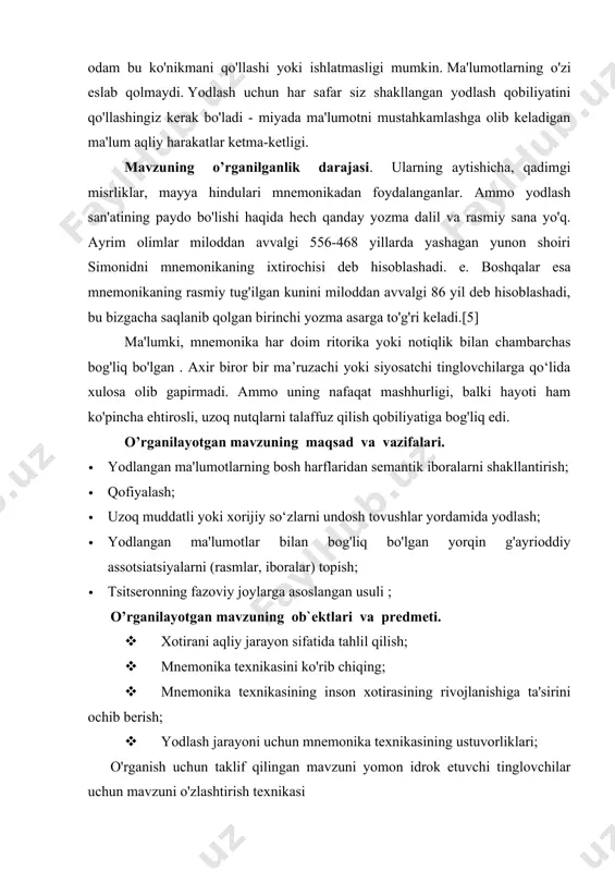 to'qqiz muzaning onasi sharafiga "mnemonikon" so'zi deb ataladi.[9] mnemonika bo'yicha saqlanib qolgan birinchi ishlar taxminan 86-82 yillarga to'g'ri keladi. miloddan avvalgi va tsitseron va kvintilian qalamiga tegishli ("mnemonika tarixi" bo'limiga qarang). zamonaviy ensiklopedik lug'atda mnemonikaning quyidagi ta'riflari berilgan.mnemonika - yodlash san'ati bo'lib, sun'iy assotsiatsiyalar hosil qilish orqali esda saqlashni osonlashtiradigan va xotira qobiliyatini oshiradigan texnika va usullar to'plamidir. mnemotexnika: 1) mnemotexnika bilan bir xil; 2) yodlash san'atiga asoslangan sirk va estrada raqami ("taxmin qilish" raqamlar, narsalar, sanalar va nomlar). ikki rassom tomonidan maxsus ishlab chiqilgan kod yordamida ijro etilgan. mnemonikaning uchinchi ta'rifini berish mumkin, bu esa zamonaviy mnemonikani eng aniq aks ettiradi. mnemonika - vizual tasvirlar kombinatsiyasiga aylantirilgan miyadagi ma'lumotlarni ketma-ket yozib olish imkonini beruvchi ichki yozish tizimi. mnemonika miyaning tabiiy xotira mexanizmlaridan foydalanadi va ma'lumotni saqlash, saqlash va eslab qolish jarayonini to'liq nazorat qilish imkonini beradi.[5] dastlab, mnemonika ritorikaning (notiqlik) ajralmas qismi sifatida paydo bo'lgan va uzoq nutqlarni yodlash …