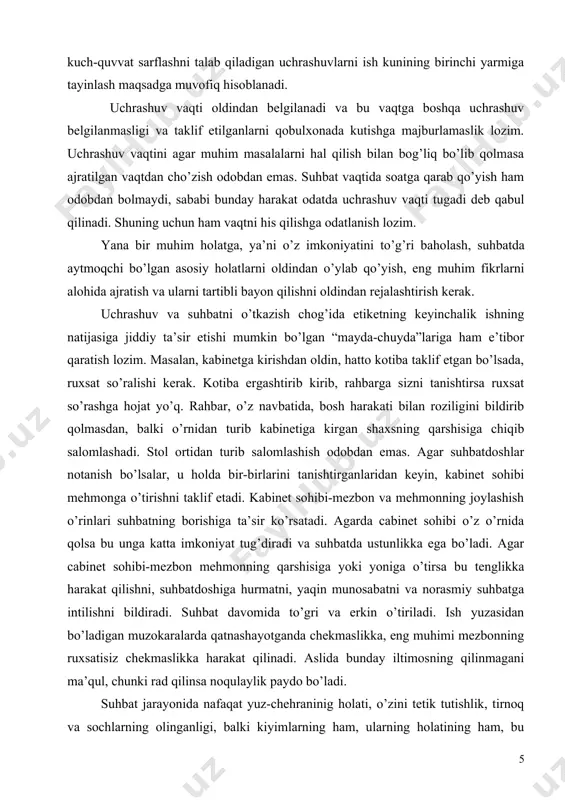 suhbatda ustunlikka ega bo’ladi. agar cabinet sohibi-mezbon mehmonning qarshisiga yoki yoniga o’tirsa bu tenglikka harakat qilishni, suhbatdoshiga hurmatni, yaqin munosabatni va norasmiy suhbatga intilishni bildiradi. suhbat davomida to’gri va erkin o’tiriladi. ish yuzasidan bo’ladigan muzokaralarda qatnashayotganda chekmaslikka, eng muhimi mezbonning ruxsatisiz chekmaslikka harakat qilinadi. aslida bunday iltimosning qilinmagani ma’qul, chunki rad qilinsa noqulaylik paydo bo’ladi. suhbat jarayonida nafaqat yuz-chehraninig holati, o’zini tetik tutishlik, tirnoq va sochlarning olinganligi, balki kiyimlarning ham, ularning holatining ham, bu kiyimlarda o’zini erkin tuta bilish ham muhin ahamiyatga ega. ozoda va xushbichim kiyinganlik ish bo’yicha sheriklarda ijobiy tushuncha uyg’tadi, shu sababli unga e’tiborsizlik bilan qaralmaslik kerak. suhbat va uchrashuvlarda nutq va uni izhor qilish muhim ahamiyat kasb etadi. haddan tashqari tez va ko’p so’zli nutqlar uning muallifining uncha ishonchli emasligi haqida ta’surot qoldiradi. haddan tashqari sekin nutq achchiqlanishga-g’ijinishga va uning sohibining sust harakat qilishi haqida o’ylashga majbur qiladi. xalqda kimda kim tiniq fikrlasa u fikrini tiniq …
