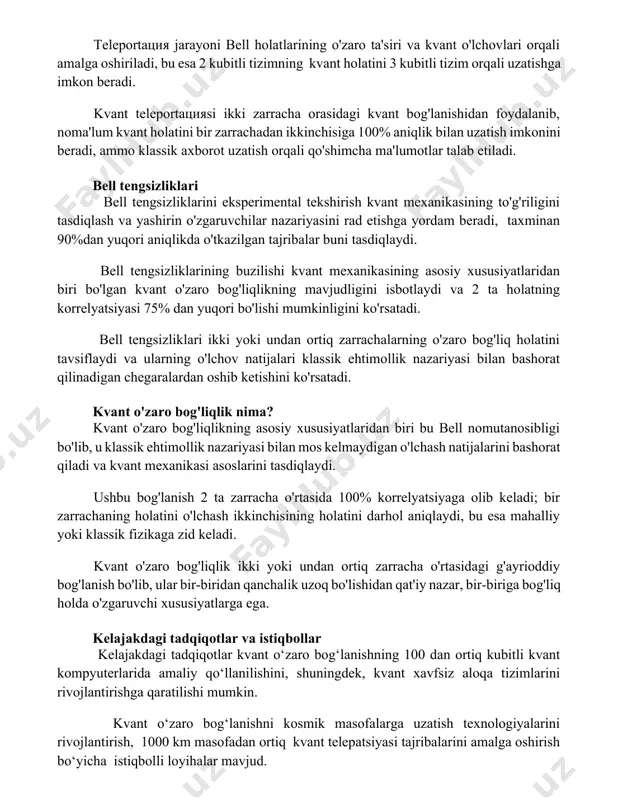 rqali uzatishga imkon beradi. kvant teleportaцияsi ikki zarracha orasidagi kvant bog'lanishidan foydalanib, noma'lum kvant holatini bir zarrachadan ikkinchisiga 100% aniqlik bilan uzatish imkonini beradi, ammo klassik axborot uzatish orqali qo'shimcha ma'lumotlar talab etiladi. bell tengsizliklari bell tengsizliklarini eksperimental tekshirish kvant mexanikasining to'g'riligini tasdiqlash va yashirin o'zgaruvchilar nazariyasini rad etishga yordam beradi, taxminan 90%dan yuqori aniqlikda o'tkazilgan tajribalar buni tasdiqlaydi. bell tengsizliklarining buzilishi kvant mexanikasining asosiy xususiyatlaridan biri bo'lgan kvant o'zaro bog'liqlikning mavjudligini isbotlaydi va 2 ta holatning korrelyatsiyasi 75% dan yuqori bo'lishi mumkinligini ko'rsatadi. bell tengsizliklari ikki yoki undan ortiq zarrachalarning o'zaro bog'liq holatini tavsiflaydi va ularning o'lchov natijalari klassik ehtimollik nazariyasi bilan bashorat qilinadigan chegaralardan oshib ketishini ko'rsatadi. kvant o'zaro bog'liqlik nima? kvant o'zaro bog'liqlikning asosiy xususiyatlaridan biri bu bell nomutanosibligi bo'lib, u klassik ehtimollik nazariyasi bilan mos kelmaydigan o'lchash natijalarini bashorat qiladi va kvant mexanikasi asoslarini tasdiqlaydi. ushbu bog'lanish 2 ta zarracha o'rtasida 100% korrelyatsiyaga olib keladi; bir …