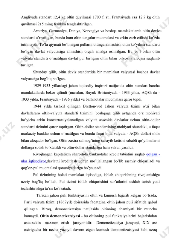 optirgan. oltin-dollar standartining mohiyati shundaki, u faqat markaziy banklar uchun o’rnatilgan va bunda faqat bitta valyuta - aqsh dollari oltin bilan aloqador bo’lgan. oltin zaxira salmog’ining susayib ketishi sababli qo’yilmalarni dollarga sotish to’xtatildi va oltin-dollar standartga ham yakun yasaldi. rivojlangan kapitalizm sharoitida banknotalar kredit tabiatini saqlab qolgan - ular iqtisodiyot,davlatni kreditlash uchun mo’ljallangan bo’lib rasmiy chiqariladi va qog’oz-pul muomalasi qonuniyatlariga bo’ysunadi. pul tizimining holati mamlakat iqtisodiga, ishlab chiqarishning rivojlanishiga uzviy bog’liq bo’ladi. pul tizimi ishlab chiqarishini sur’atlarini ushlab turish yoki tezlashtirishga ta’sir ko’rsatadi. tarixan jahon puli funktsiyasini oltin va kumush bajarib kelgan bo`lsada, parij valyuta tizimi (1867yil) doirasida faqatgina oltin jahon puli sifatida qabul qilingan. biroq, demonetizatsiya natijasida oltinning ahamiyati bir muncha kamaydi. oltin demonetizatsiyasi - bu oltinning pul funktsiyalarini bajarishdan asta-sekin maxrum etish jarayonidir. demonetizatsiya jarayoni, xix asr oxirigacha bir necha yuz yil davom etgan kumush demonetizatsiyasi kabi uzoq muddatli jarayondir. oltin demonetizatsiyasiob`ektiv va sub`ektiv sabablar bilan izohlanadi: · …