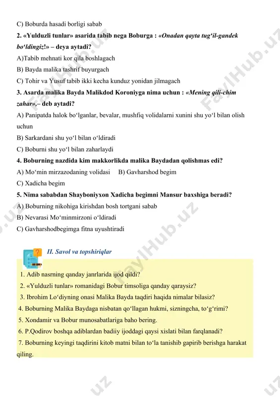 nega boburga : «onadan qayta tugʻil-gandek boʻldingiz!» – deya aytadi? a)tabib mehnati kor qila boshlagach b) bayda malika tashrif buyurgach c) tohir va yusuf tabib ikki kecha kunduz yonidan jilmagach 3. asarda malika bayda malikdod koroniyga nima uchun : «mening qili-chim zahar»,– deb aytadi? a) panipatda halok boʻlganlar, bevalar, mushfiq volidalarni xunini shu yoʻl bilan olish uchun b) sarkardani shu yoʻl bilan oʻldiradi c) boburni shu yoʻl bilan zaharlaydi 4. boburning nazdida kim makkorlikda malika baydadan qolishmas edi? a) moʻmin mirzazodaning volidasi b) gavharshod begim c) xadicha begim 5. nima sababdan shayboniyxon xadicha begimni mansur baxshiga beradi? a) boburning nikohiga kirishdan bosh tortgani sabab b) nevarasi moʻminmirzoni oʻldiradi c) gavharshodbegimga fitna uyushtiradi ii. savol va topshiriqlar 1. adib nasrning qanday janrlarida ijod qildi? 2. «yulduzli tunlar» romanidagi bobur timsoliga qanday qaraysiz? 3. ibrohim loʻdiyning onasi malika bayda taqdiri haqida nimalar bilasiz? 4. boburning malika baydaga nisbatan qoʻllagan hukmi, sizningcha, toʻgʻrimi? …