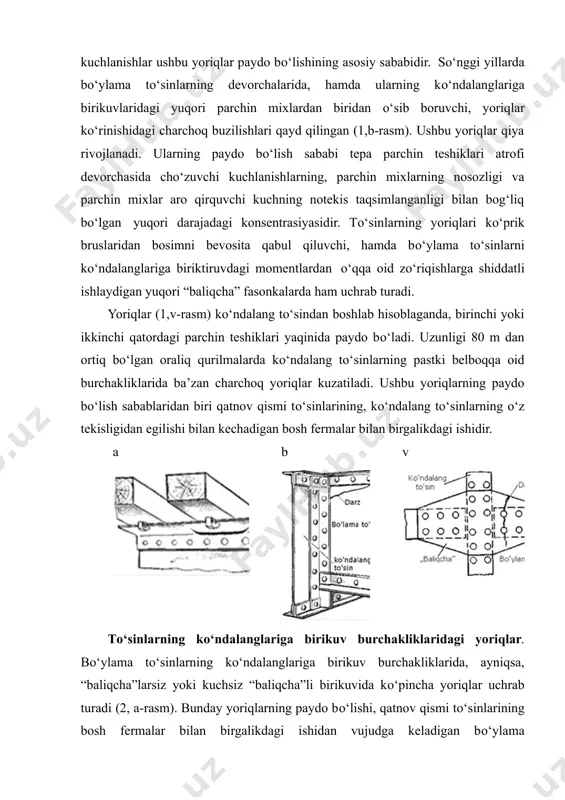 a’sir kо‘rsatadi. chо‘zuvchi qoldiq kuchlanishlar elementlarning toliqish mustahkamligini sezilarli darajada kamaytirishi va, uning aksi о‘laroq, siquvchilari esa uni orttirishi mumkin. charchashdan shikastlanishlar korroziyaning mavjudligi tufayli yanada yomonlashishi mumkin. oraliq qurilmalar tugunlaridagi yoriqlarning xillari. qatnov qismi tо‘sinlari elementlarining, hamda ularni biriktiruvlarining charchoq buzilishlari metall oraliq qurilmalarning nisbatan keng tarqalgan nuqsonlaridir. gorizontal listlarga ega bо‘lmagan bо‘ylama tо‘sinlarning tepa belboqqa oid burchakliklaridagi yoriqlar eng keng tarqalgandir (1,a–rasm). ular kо‘prik bruslari ostidagi burchakliklar gorizontal tokchalarida buramalar atrofida paydo bо‘ladi, hamda dastavval bо‘ylama yо‘nalishga, sо‘ngra esa kо‘ndalang yо‘nalishga ham ega, buning natijasida о‘ziga xos о‘piriq hosil bо‘ladi. bu xildagi shikastlanishlar ham ichki, ham tashqi belboqqa oid burchakliklarda uchrab turadi. belboqqa oid burchakliklardagi kо‘prik bruslaridan tushuvchi bevosita bosimdan vujudga keladigan sezilarli mahalliy kuchlanishlar ushbu yoriqlar paydo bо‘lishining asosiy sababidir. sо‘nggi yillarda bо‘ylama tо‘sinlarning devorchalarida, hamda ularning kо‘ndalanglariga birikuvlaridagi yuqori parchin mixlardan biridan о‘sib boruvchi, yoriqlar kо‘rinishidagi charchoq buzilishlari qayd qilingan (1,b-rasm). ushbu yoriqlar qiya rivojlanadi. ularning …