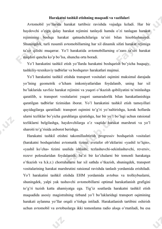 rakat marshrutini ratsional ravishda tanlash yordamida erishiladi. yo’l harakatini tashkil etishda ehm yordamida avtobus va trolleybuslarni, shuningdek, yalpi yuk tashuvchi avtomobillarni optimal harakatlanish grafigini to’g’ri tuzish katta ahamiyatga ega. tig’iz soatlarda harakatni tashkil etish maqsadida asosiy magistralning tirband yo’l bo’laklaridagi transport oqimining harakati aylanma yo’llar orqali o’tishga intiladi. harakatlanish tartibini oshirish uchun avtomobil va avtobuslarga ikki tomonlama radio aloqa o’rnatiladi, bu esa harakat grafigini yo’lda nazorat qilish imkonini beradi. yo’l harakatini tashkil etishda quyidagi xujjatlarning ahamiyati katta. «yo’l harakati xavfsizligi to’g’risidagi» o’zbekiston respublikasining qonuni; yo’l harakati qoidasi; transport vositalarining konstruktiv xavfsizlik me’yorlari; yo’l va ko’chalar uchun qurilish me’yorlari va qoidalari, shuningdek, harakat xavfsizligi bo’yicha soha me’yoriy xujjatlari. avtomobil transporti ishini, haydovchi mehnatini, yo’ldagi transport vositalarining va piyodalarning harakatini tashkil etishni bir biridan farqlash lozim. birinchi ikki masala bilan asosan avtokorxonalar, keyingisi bilan esa yo’l xo’jaliklari, davlat avtomobil nazorati organlari va xokimiyat vakillari shug’ullanadi. yuqorida keltirilganlardan kelib, chiqib yo’l harakatini tashkil …