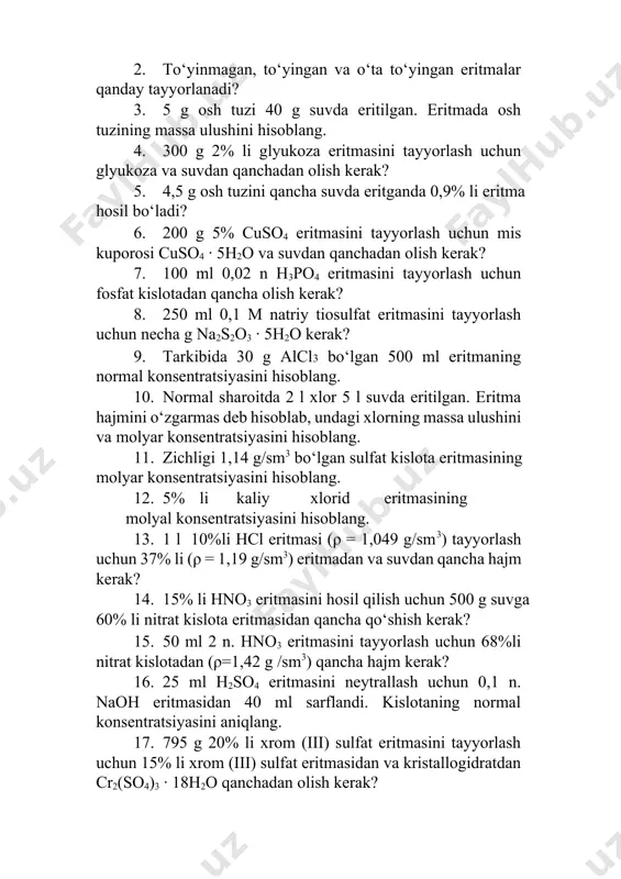 molyar konsentratsiyasini hisoblang. 11. zichligi 1,14 g/sm3 bo‘lgan sulfat kislota eritmasining molyar konsentratsiyasini hisoblang. 12. 5% li kaliy xlorid eritmasining molyal konsentratsiyasini hisoblang. 13. 1 l 10%li hcl eritmasi (ρ = 1,049 g/sm3) tayyorlash uchun 37% li (ρ = 1,19 g/sm3) eritmadan va suvdan qancha hajm kerak? 14. 15% li hno3 eritmasini hosil qilish uchun 500 g suvga 60% li nitrat kislota eritmasidan qancha qo‘shish kerak? 15. 50 ml 2 n. hno3 eritmasini tayyorlash uchun 68%li nitrat kislotadan (ρ=1,42 g /sm3) qancha hajm kerak? 16. 25 ml h2so4 eritmasini neytrallash uchun 0,1 n. naoh eritmasidan 40 ml sarflandi. kislotaning normal konsentratsiyasini aniqlang. 17. 795 g 20% li xrom (iii) sulfat eritmasini tayyorlash uchun 15% li xrom (iii) sulfat eritmasidan va kristallogidratdan cr2(so4)3 · 18h2o qanchadan olish kerak? 18. 10% nacl eritmasini tayyorlash uchun 200 g suvga zichligi 1,12 g/sm3 bo‘lgan 3 m nacl eritmasidan qancha hajm qo‘shish kerak? 19. 20% …